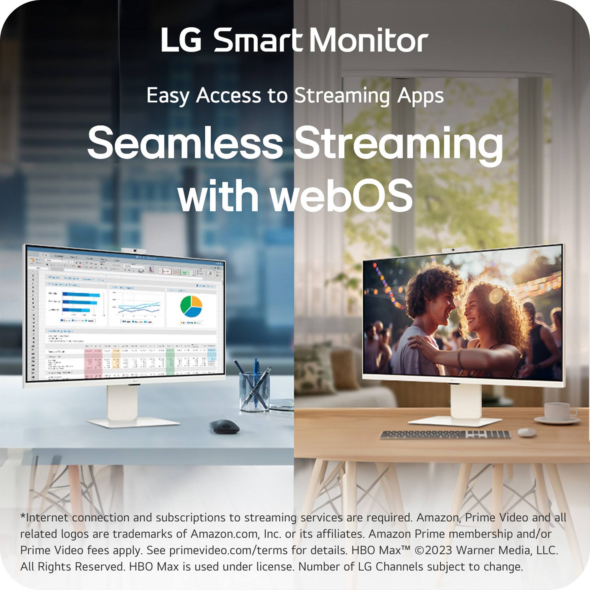 LG Smart Monitor  
Easy Access to Streaming Apps  
Seamless Streaming with webOS  

*Internet connection and subscriptions to streaming services are required. Amazon, Prime Video and all related logos are trademarks of Amazon.com, Inc. or its affiliates. Amazon Prime membership and/or Prime Video fees apply. See primevideo.com/terms for details. HBO Max™ © 2023 Warner Media, LLC. All Rights Reserved. HBO Max is used under license. Number of LG Channels subject to change.