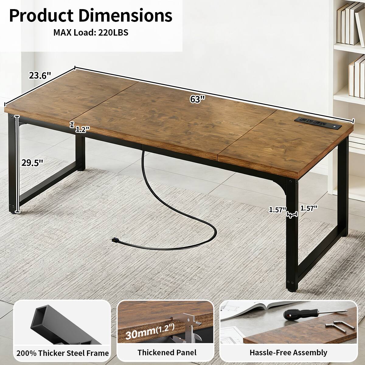 Product Dimensions  
MAX Load: 220LBS  
23.6"  
63"  
1.2"  
29.5"  
1.57"  
1.57"  
30mm(1.2")  
200% Thicker Steel Frame  
Thickened Panel  
Hassle-Free Assembly