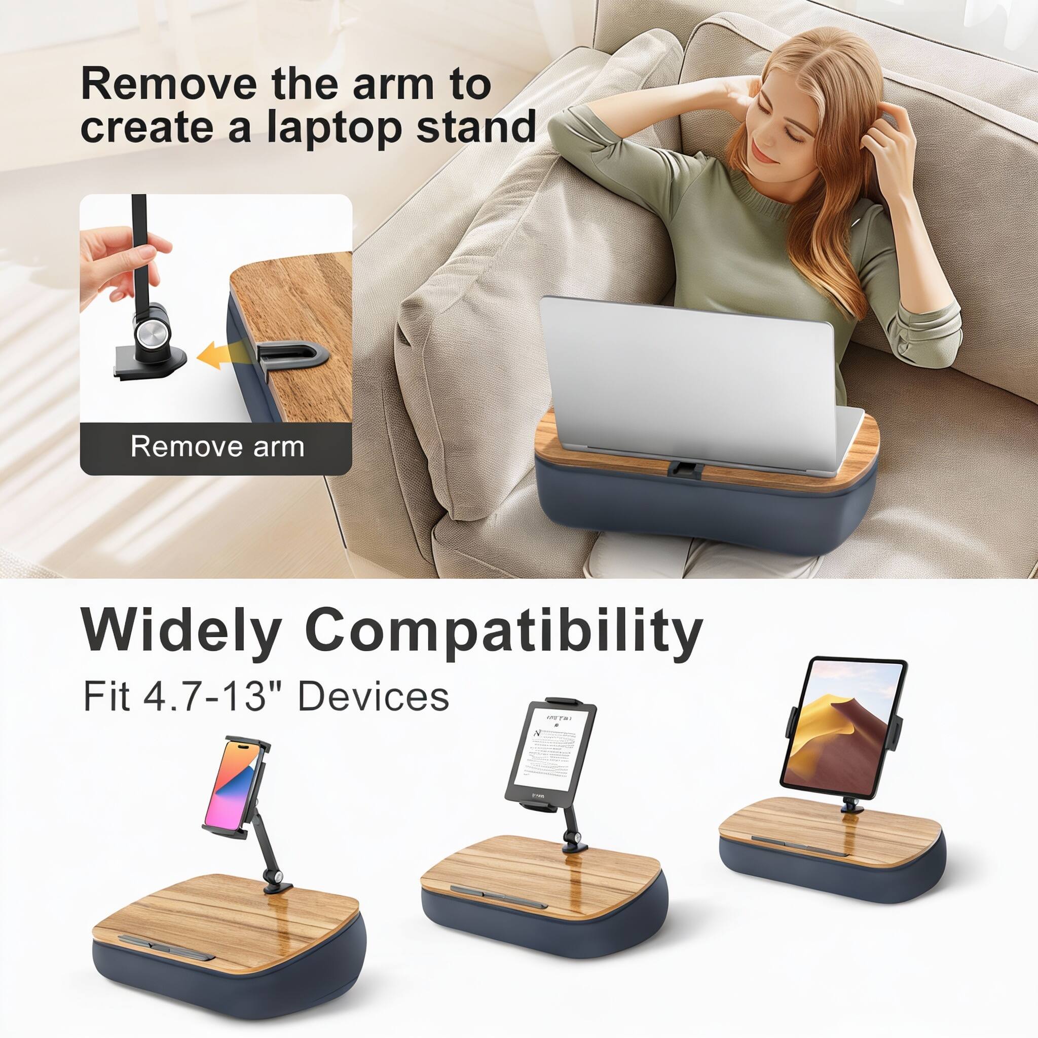 Remove the arm to create a laptop stand  
Remove arm  

Widely Compatibility  
Fit 4.7-13" Devices