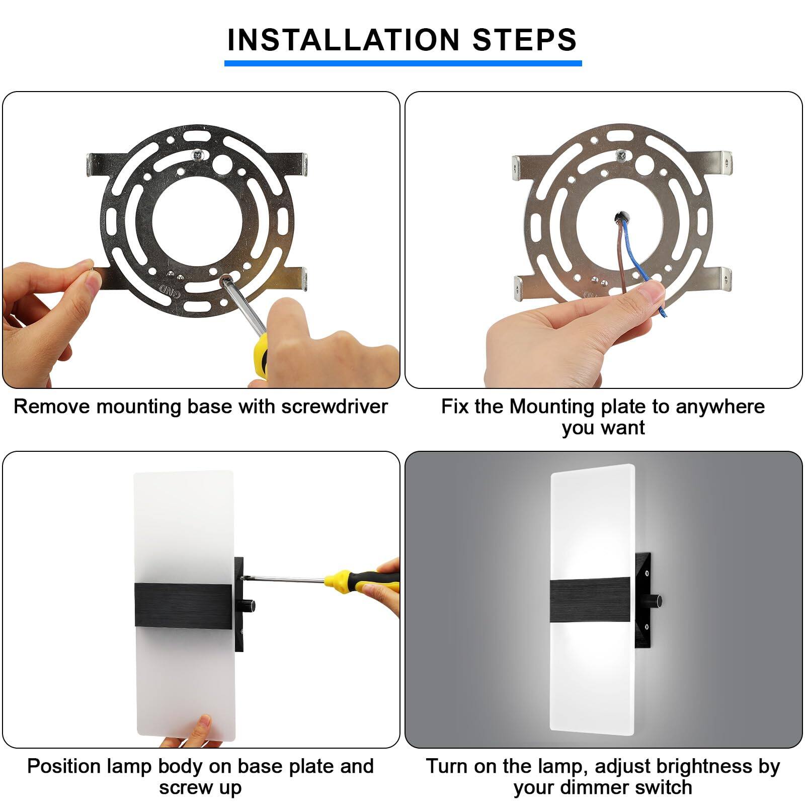 **INSTALLATION STEPS**

1. Remove mounting base with screwdriver
2. Fix the Mounting plate to anywhere you want
3. Position lamp body on base plate and screw up
4. Turn on the lamp, adjust brightness by your dimmer switch