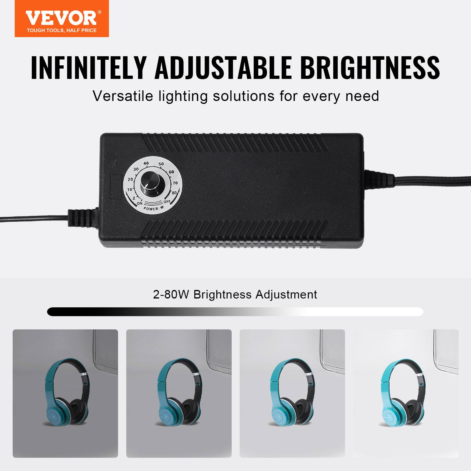 VEVOR  
TOUGH TOOLS, HALF PRICE  

INFINITELY ADJUSTABLE BRIGHTNESS  
Versatile lighting solutions for every need  

2-80W Brightness Adjustment