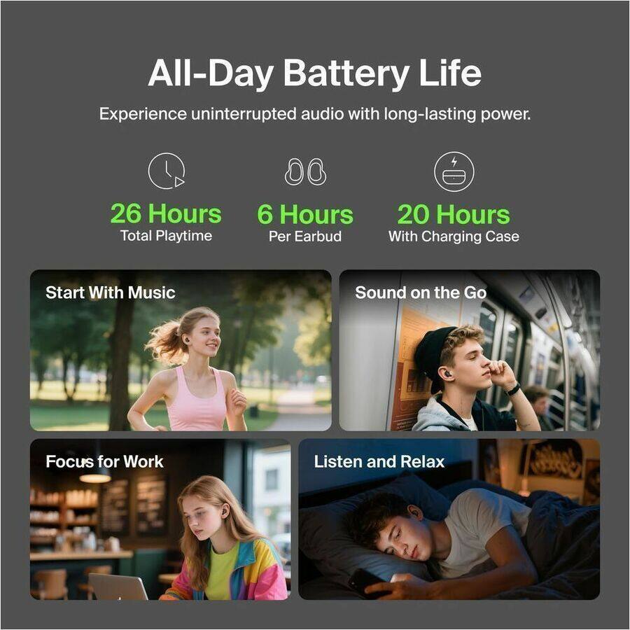 All-Day Battery Life  
Experience uninterrupted audio with long-lasting power.  
26 Hours Total Playtime  
6 Hours Per Earbud  
20 Hours With Charging Case  

Start With Music  
Sound on the Go  
Focus for Work  
Listen and Relax