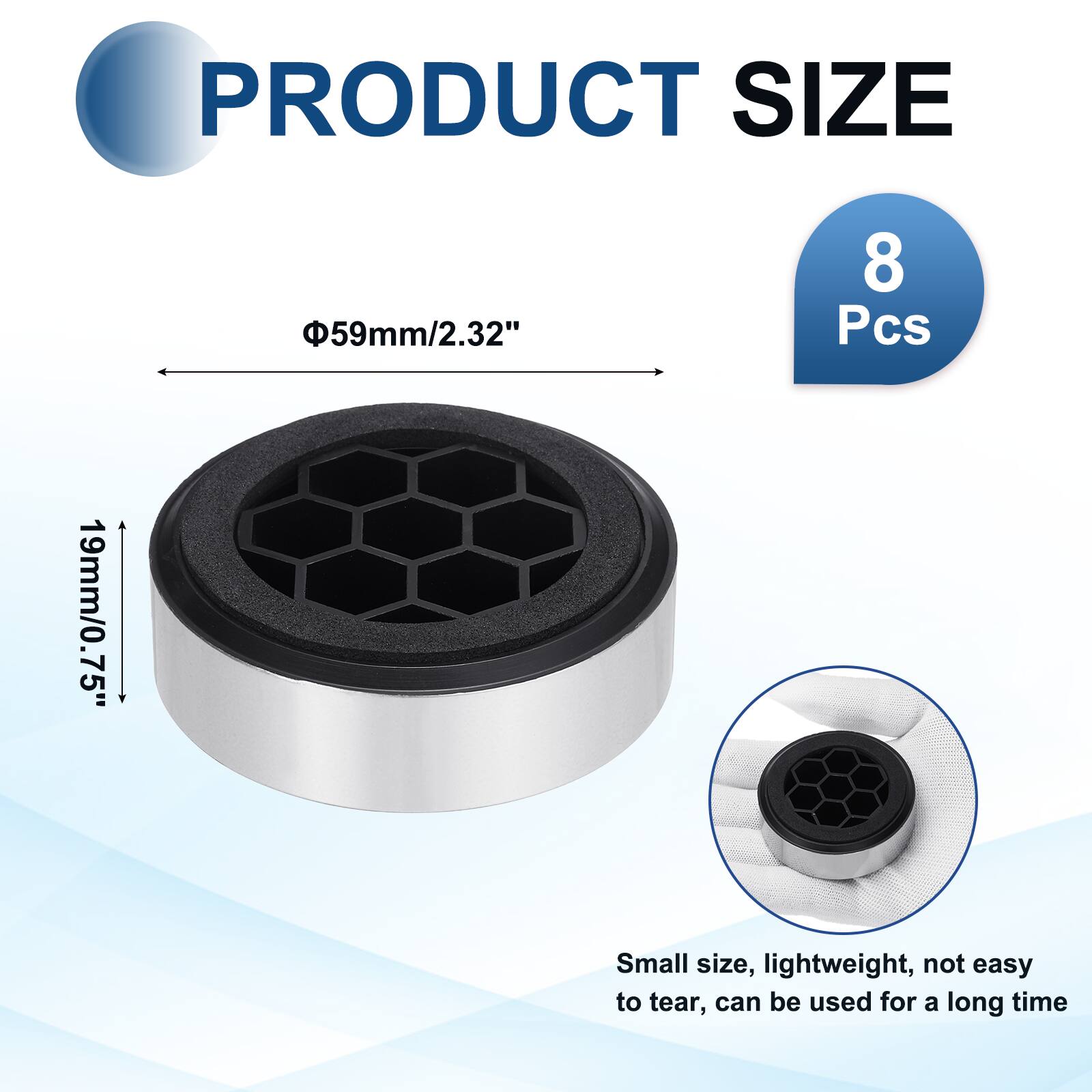 PRODUCT SIZE  
Φ59mm/2.32"  
8 Pcs  
19mm/0.75"  
Small size, lightweight, not easy to tear, can be used for a long time