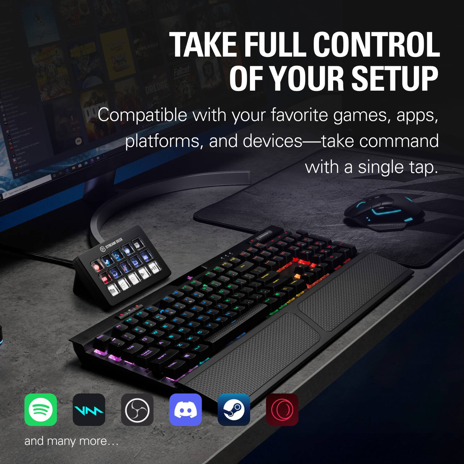 TAKE FULL CONTROL OF YOUR SETUP

Compatible with your favorite games, apps, platforms, and devices—take command with a single tap.

and many more...