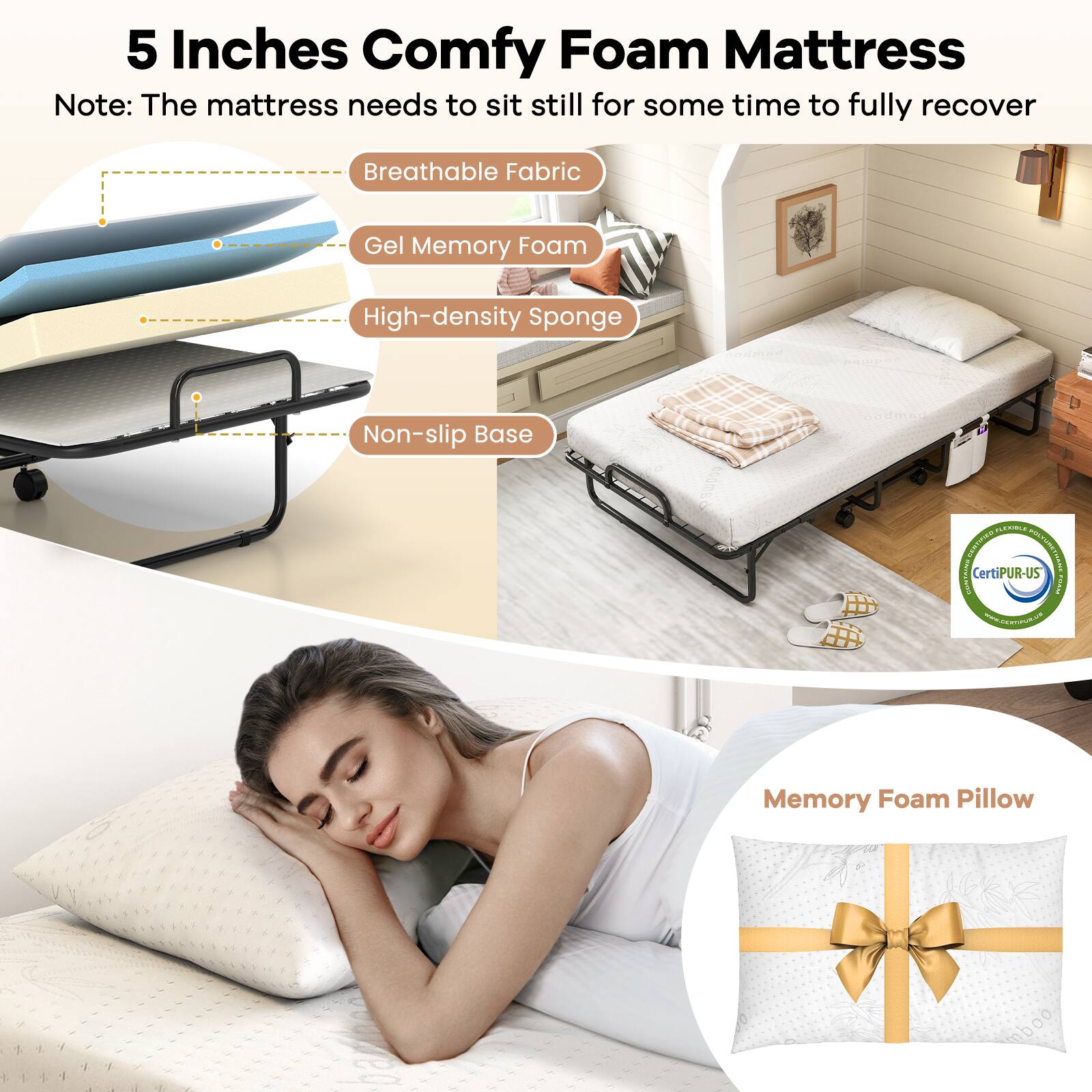 5 Inches Comfy Foam Mattress  
Note: The mattress needs to sit still for some time to fully recover  

- Breathable Fabric  
- Gel Memory Foam  
- High-density Sponge  
- Non-slip Base  

Memory Foam Pillow  

CertiPUR-US