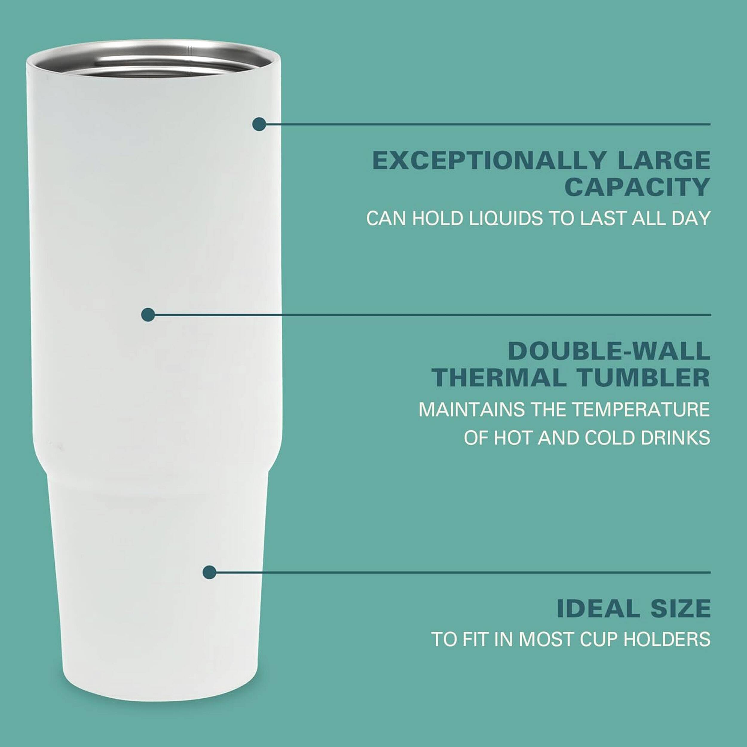 EXCEPTIONALLY LARGE CAPACITY CAN HOLD LIQUIDS TO LAST ALL DAY

DOUBLE-WALL THERMAL TUMBLER MAINTAINS THE TEMPERATURE OF HOT AND COLD DRINKS

IDEAL SIZE TO FIT IN MOST CUP HOLDERS