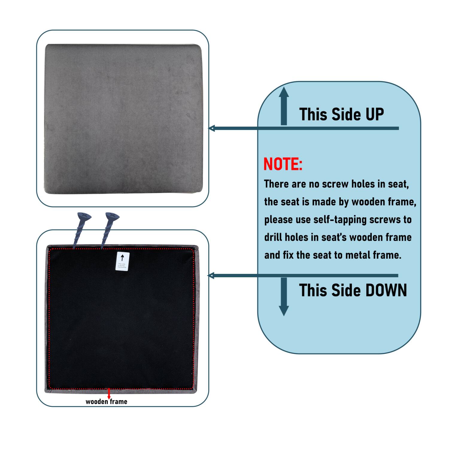 This Side UP

NOTE:
There are no screw holes in seat, the seat is made by wooden frame, please use self-tapping screws to drill holes in seat's wooden frame and fix the seat to metal frame.

This Side DOWN