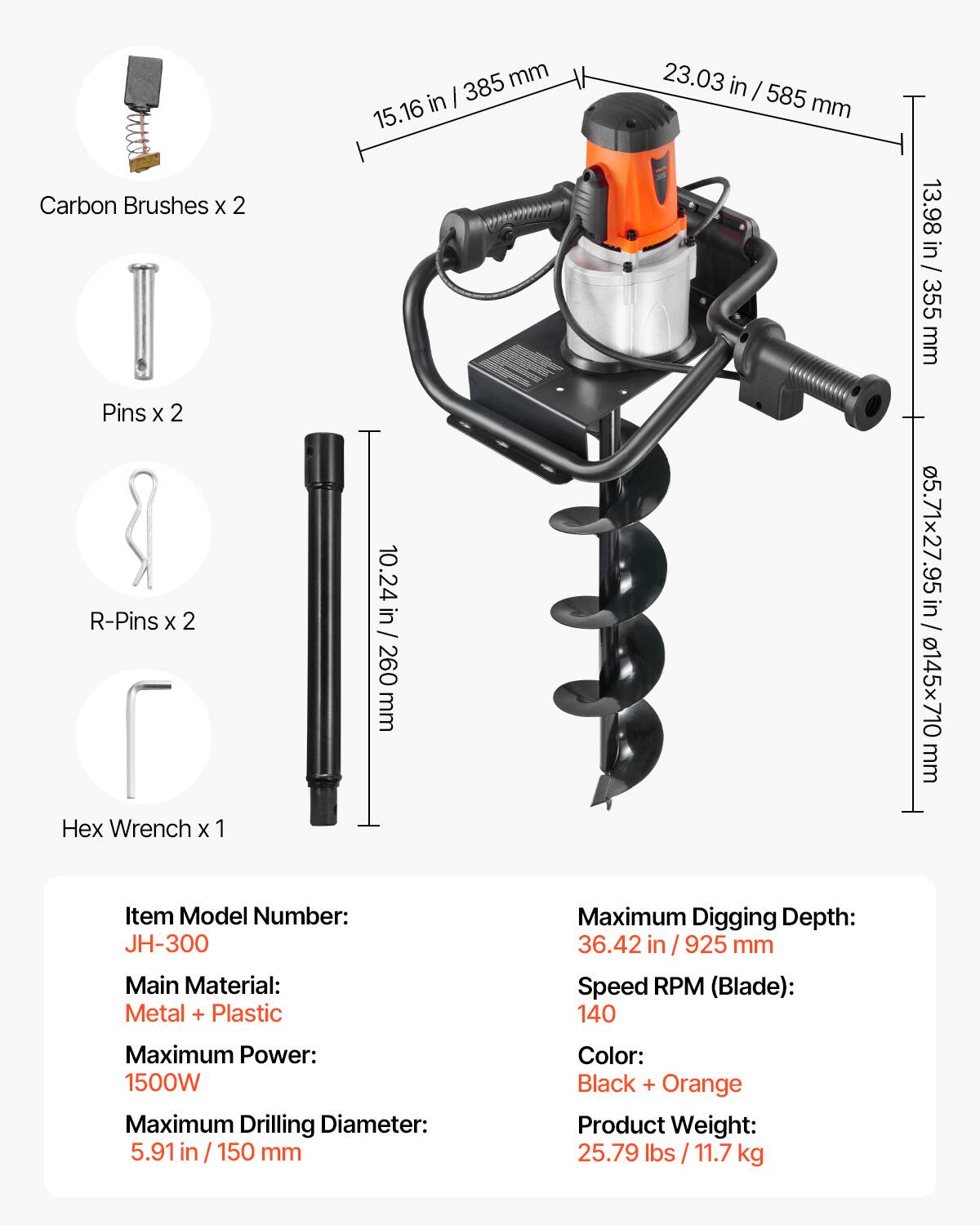 Carbon Brushes X 2  
Pins X 2  
R-Pins X 2  
Hex Wrench X 1  

385 mm / 15.16 in  
10.24 in / 260 mm  
23.03 in / 585 mm  
13.98 in / 355 mm  
05.71x27.95 in / 145x710 mm  

Item Model Number: JH-300  
Main Material: Metal + Plastic  
Maximum Digging Depth: 36.42 in / 925 mm  
Speed RPM (Blade): 140  
Maximum Power: 1500W  
Maximum Drilling Diameter: 5.91 in / 150 mm  
Color: Black + Orange  
Product Weight: 25.79 lbs / 11.7 kg