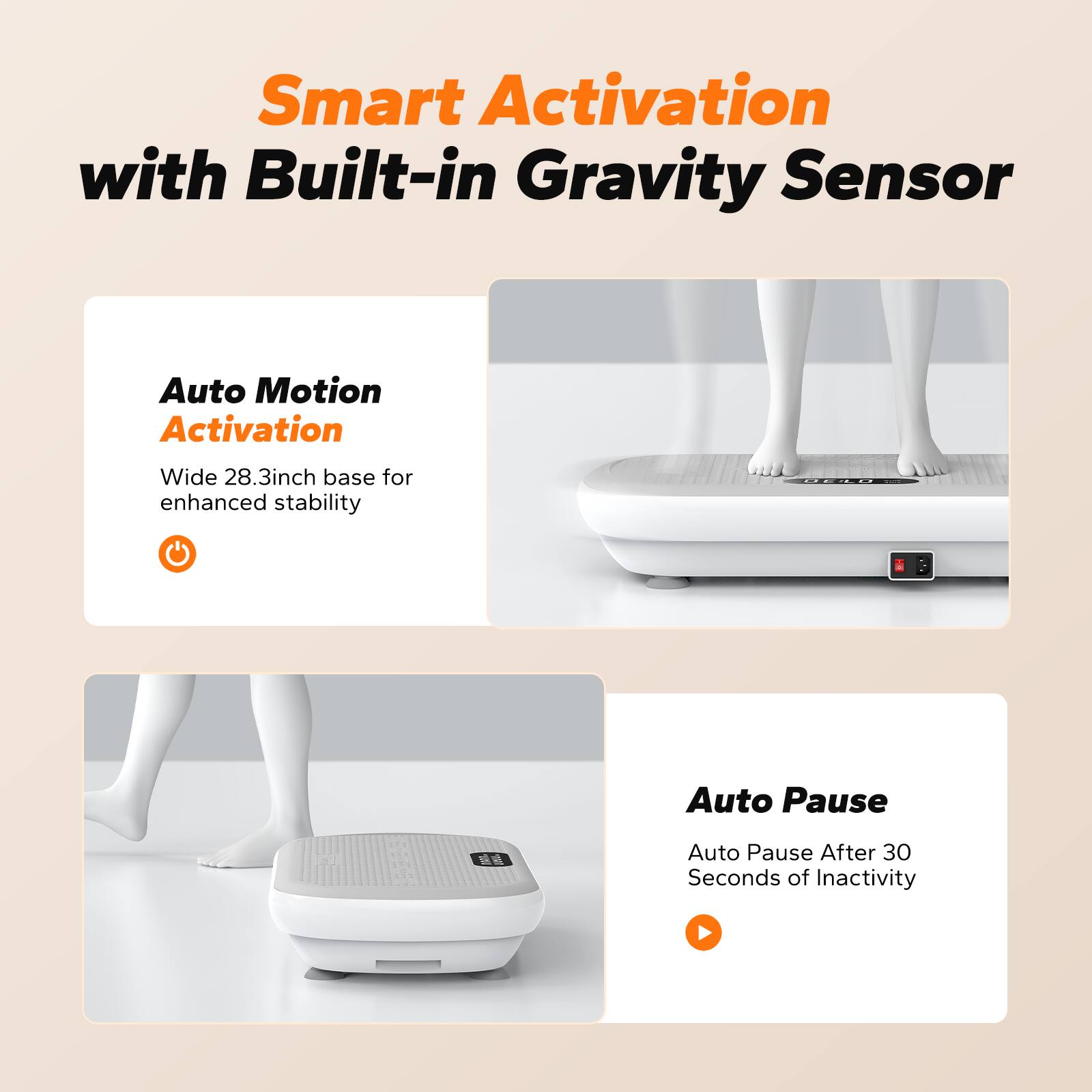 Smart Activation with Built-in Gravity Sensor

Auto Motion Activation
Wide 28.3inch base for enhanced stability

Auto Pause
Auto Pause After 30 Seconds of Inactivity