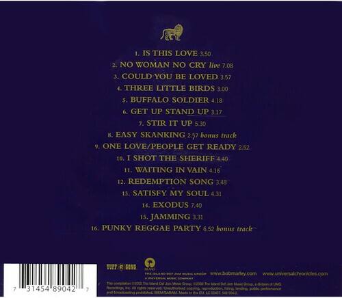 1. IS THIS LOVE 3:50  
2. NO WOMAN NO CRY live 7:08  
3. COULD YOU BE LOVED 3:57  
4. THREE LITTLE BIRDS 3:00  
5. BUFFALO SOLDIER 4:18  
6. GET UP STAND UP 3:17  
7. STIR IT UP 5:30  
8. EASY SKANKING 2:57 bonus track  
9. ONE LOVE/PEOPLE GET READY 2:52  
10. I SHOT THE SHERIFF 4:40  
11. WAITING IN VAIN 4:16  
12. REDEMPTION SONG 3:48  
13. SATISFY MY SOUL 4:31  
14. EXODUS 7:40  
15. JAMMING 3:31  
16. PUNKY REGGAE PARTY 6:52 bonus track  

TUPP CROU  
www.bobmarley.com  
www.universalchronicles.com  

7 31454 8904