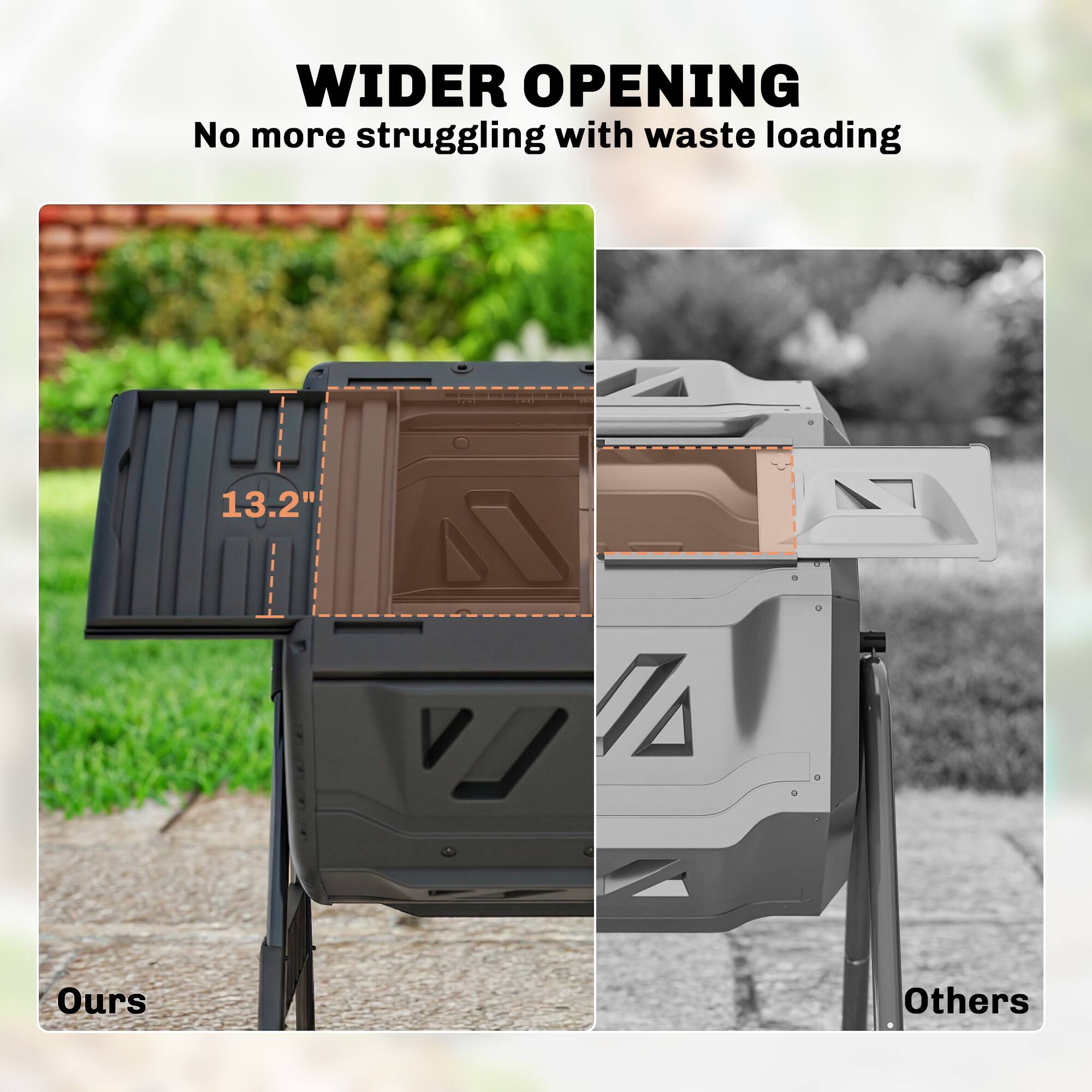 WIDER OPENING  
No more struggling with waste loading  

13.2"  

Ours  
Others