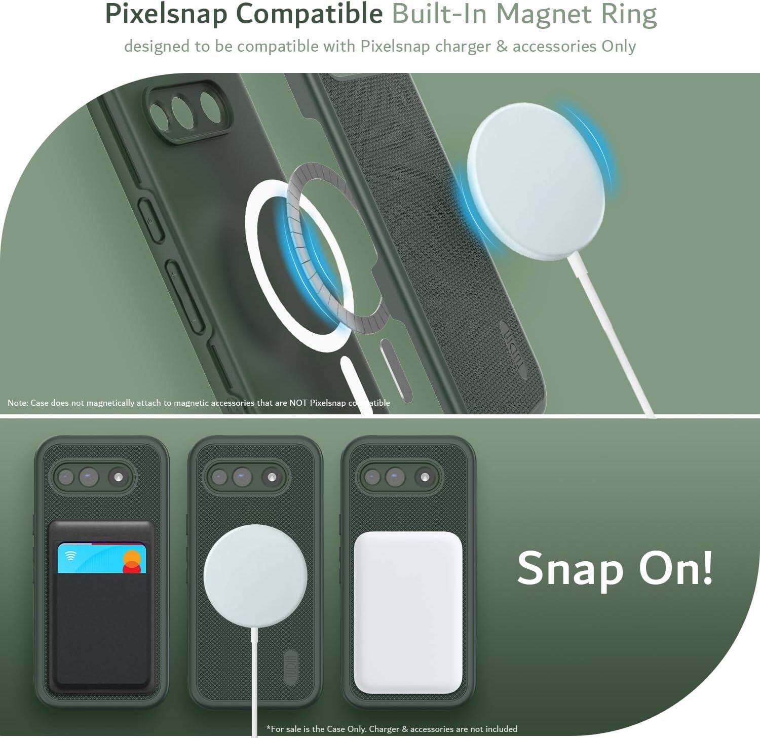Pixelsnap Compatible Built-In Magnet Ring  
designed to be compatible with Pixelsnap charger & accessories Only  

Note: Case does not magnetically attach to magnetic accessories that are NOT Pixelsnap compatible  

Snap On!  

*For sale is the Case Only. Charger & accessories are not included