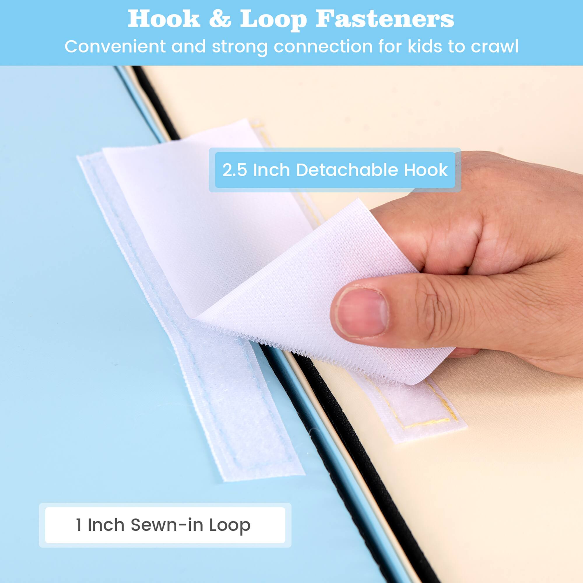 Hook & Loop Fasteners  
Convenient and strong connection for kids to crawl  

2.5 Inch Detachable Hook  

1 Inch Sewn-in Loop