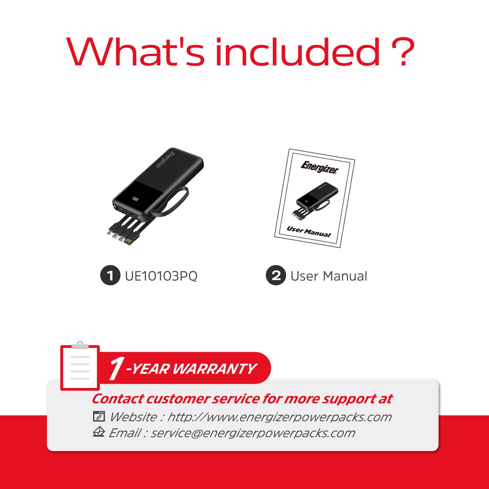 What's included?

1. UE10103PQ
2. User Manual

1-YEAR WARRANTY

Contact customer service for more support at
Website: http://www.energizerpowerpacks.com
Email: service@energizerpowerpacks.com
