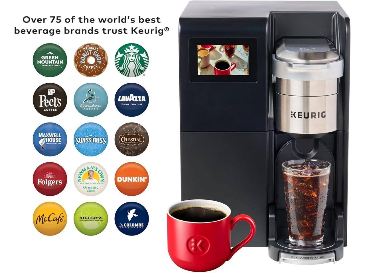 Over 75 of the world's best beverage brands trust Keurig®

- GREEN MOUNTAIN COFFEE ROASTERS
- THE ORIGINAL MOUNTAIN DONUT SHOP COFFEE
- Peet's COFFEE
- Caribou COFFEE
- LAVAZZA
- MAXWELL HOUSE
- SWISS MISS
- CELESTIAL
- Folgers
- NEWMAN'S OWN ORGANIC COFFEE
- DUNKIN' McCafé
- BIGELOW
- La COLONBE