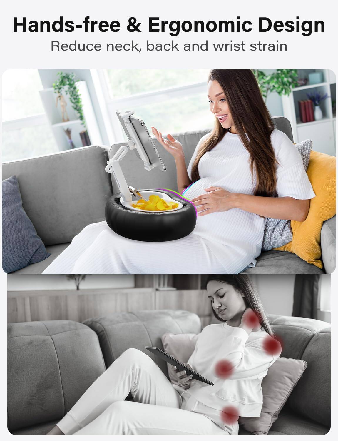 Hands-free & Ergonomic Design  
Reduce neck, back and wrist strain