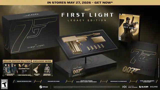 IN STORES MAY 27, 2026 - GET NOW*
007™
FIRST LIGHT
LEGACY EDITION
DELUXE EDITION DLC PACK
EXCLUSIVE SKINS
GLEAMING PACK
4 EXCLUSIVE OBSIDIAN, GOLDEN, CERAMIC OUTFITS
1 NEW WEAPON SKIN
GOLDEN SUN FIGURINE
STEEL CASE WITH MAGNET
DELUXE EDITION BLU-RAY
EXCLUSIVE DLC SKINS
CERTIFICATE OF AUTHENTICITY WITH STAND & SECRET COMPARTMENT
STEAM
MGM
AMAZON STUDIOS
GLACIER
DELPHI
ESRB: TEEN - RP (Rating Pending)