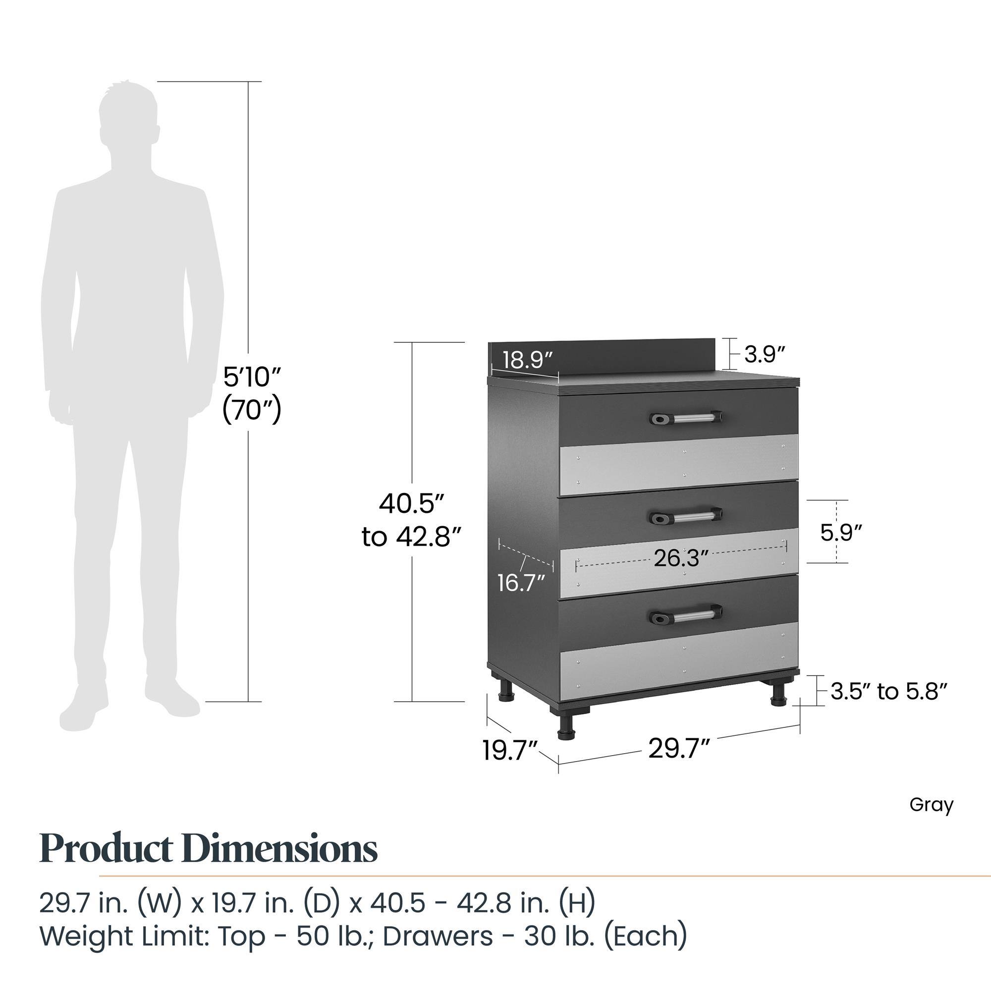 5'10" (70")  
18.9"  
3.9"  
40.5" to 42.8"  
16.7"  
26.3"  
5.9"  
3.5" to 5.8"  
19.7"  
29.7"  

Product Dimensions: 29.7 in. (W) x 19.7 in. (D) x 40.5 - 42.8 in. (H)  
Weight Limit: Top - 50 lb.; Drawers - 30 lb. (Each)  
Gray