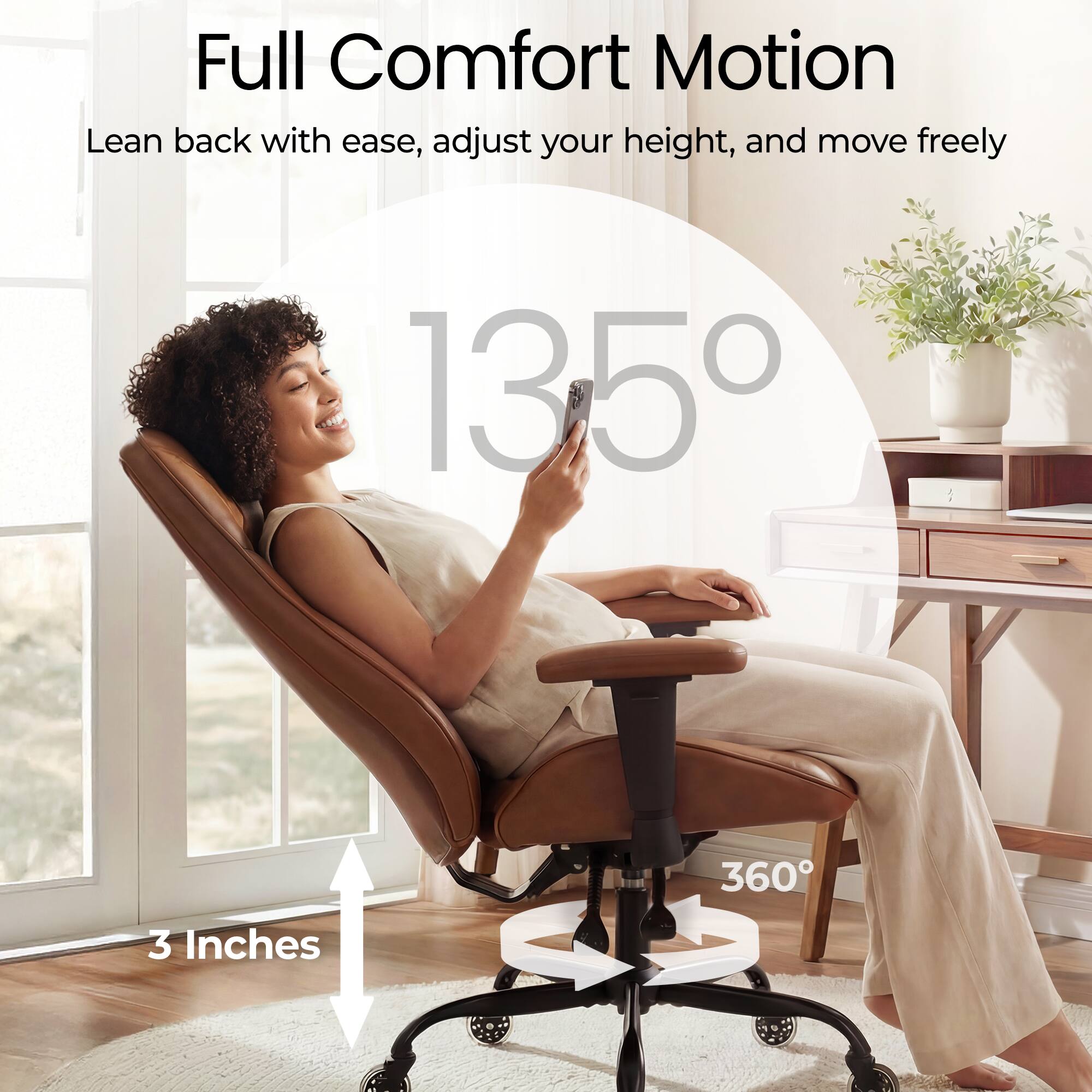 Full Comfort Motion  
Lean back with ease, adjust your height, and move freely  

135°  
360°  
3 Inches