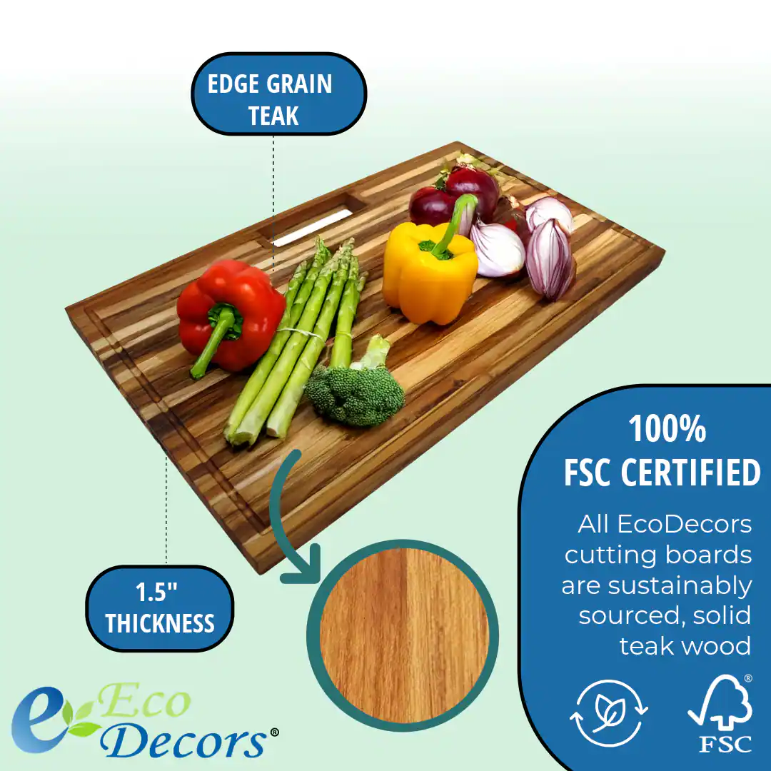 EDGE GRAIN TEAK

1.5" THICKNESS

100% FSC CERTIFIED

All EcoDecors cutting boards are sustainably sourced, solid teak wood

Eco Decors®