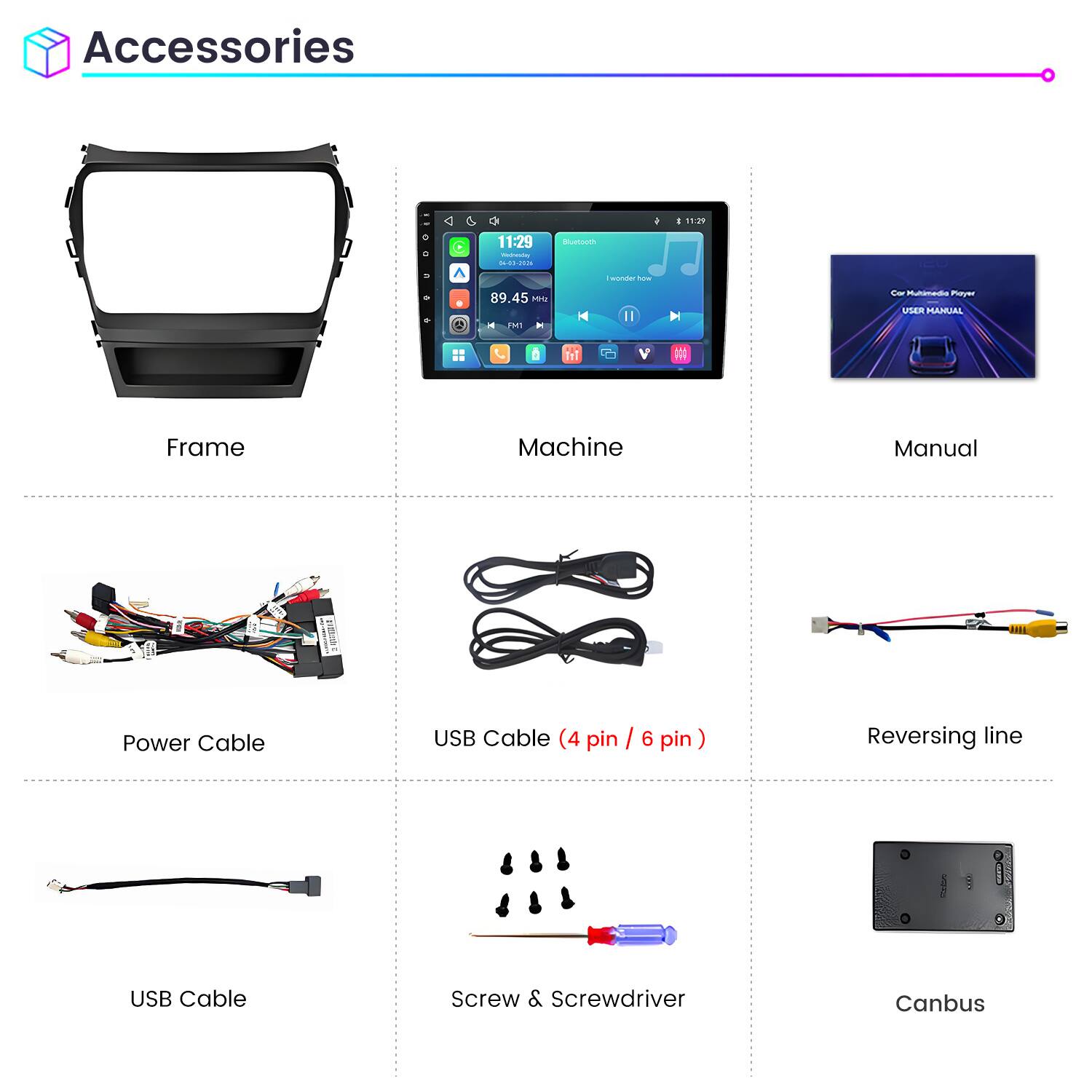 Accessories

11:29 Wednesday 04-03-2026

Bluetooth
I wonder how

89.45 MHz
FMI

Car Multimedia Player USER MANUAL

Frame
Machine
Manual

Power Cable
USB Cable (4 pin / 6 pin)
Reversing line

USB Cable
Screw & Screwdriver
Canbus