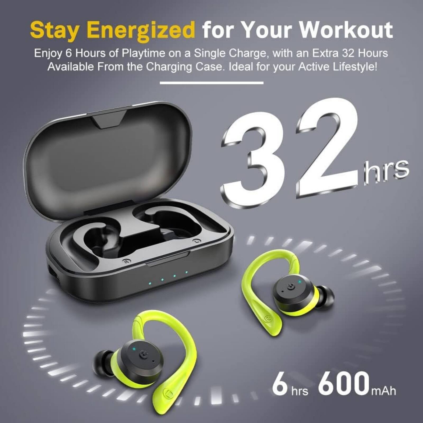 Stay Energized for Your Workout  
Enjoy 6 Hours of Playtime on a Single Charge, with an Extra 32 Hours Available From the Charging Case. Ideal for your Active Lifestyle!  

32 hrs  
6 hrs  
600 mAh