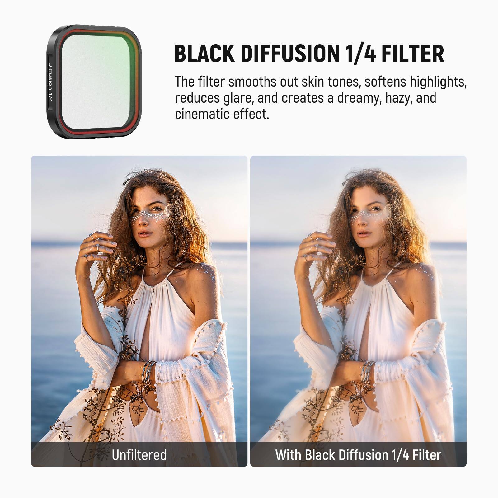BLACK DIFFUSION 1/4 FILTER

The filter smooths out skin tones, softens highlights, reduces glare, and creates a dreamy, hazy, and cinematic effect.

Unfiltered

With Black Diffusion 1/4 Filter