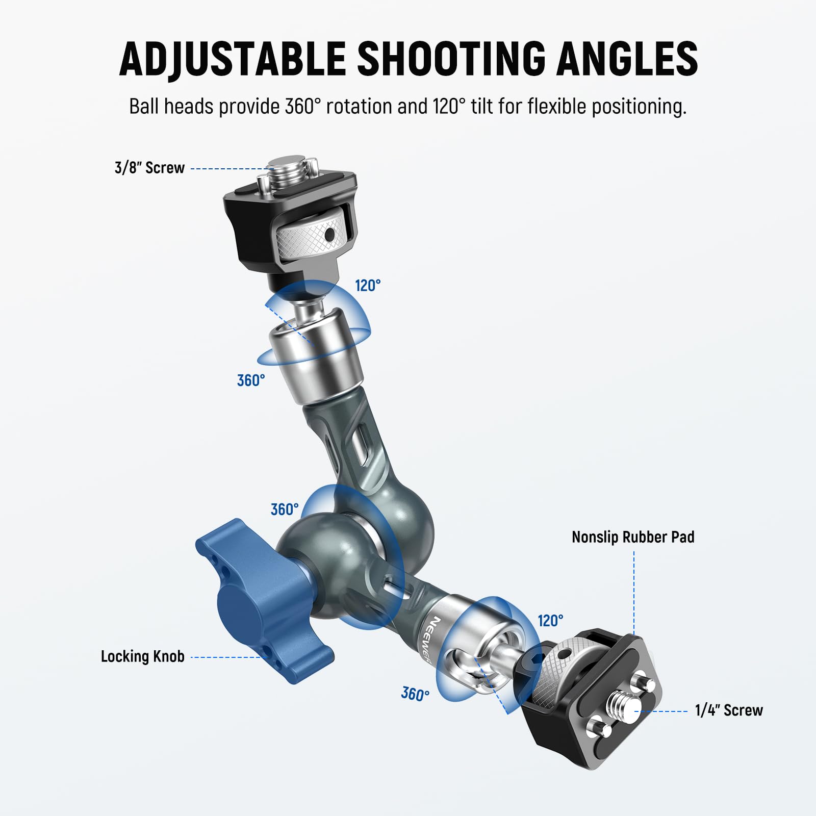 ADJUSTABLE SHOOTING ANGLES  
Ball heads provide 360° rotation and 120° tilt for flexible positioning.

- 3/8" Screw
- 360°
- 120°
- Locking Knob
- Nonslip Rubber Pad
- 1/4" Screw
- 360°
- 120°
- 360°