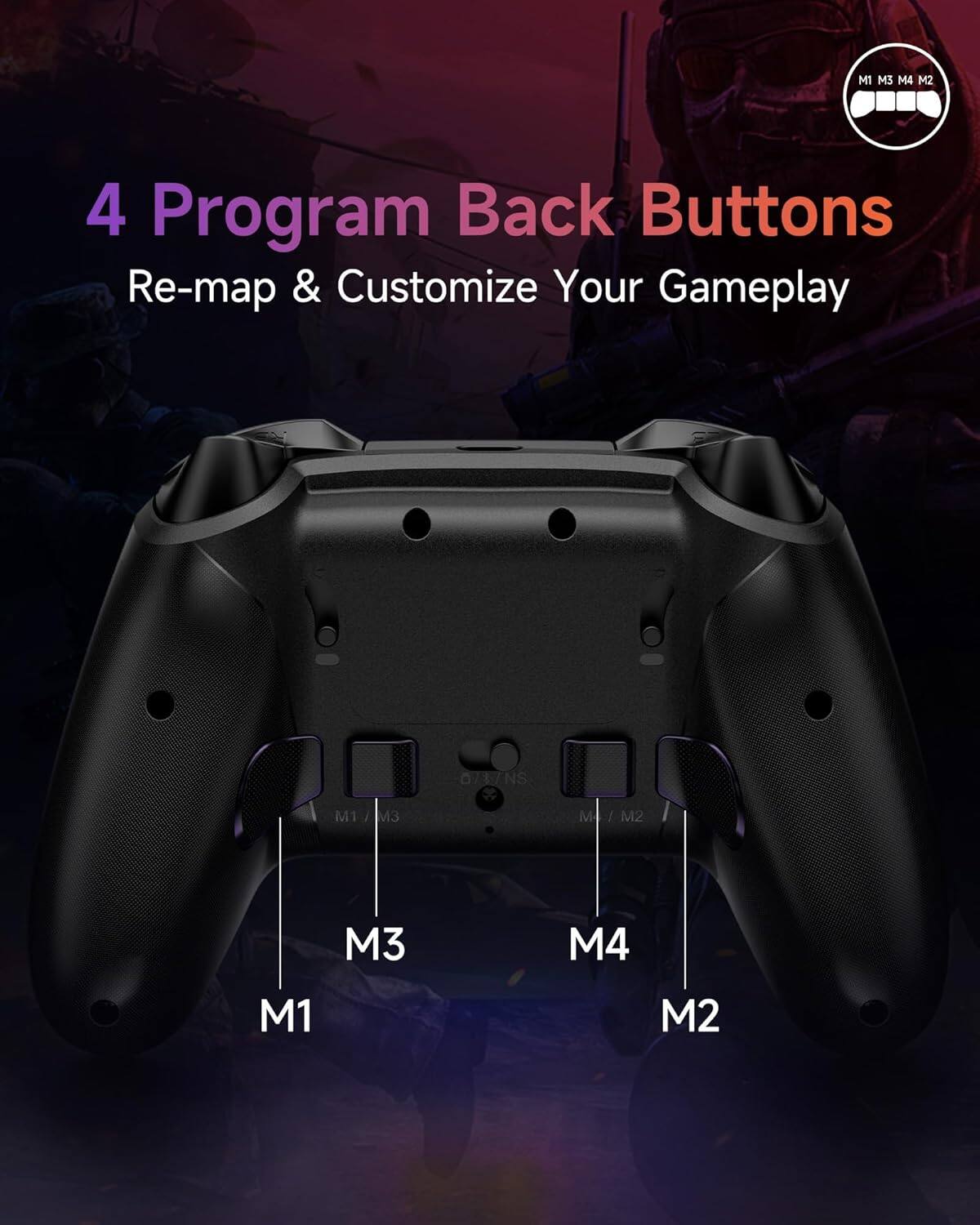 4 Program Back Buttons  
Re-map & Customize Your Gameplay  

M1 M3 M4 M2  
M1 M3 M4 M2  

M1 M3  
M4 M2  

M1 M3  
M4 M2