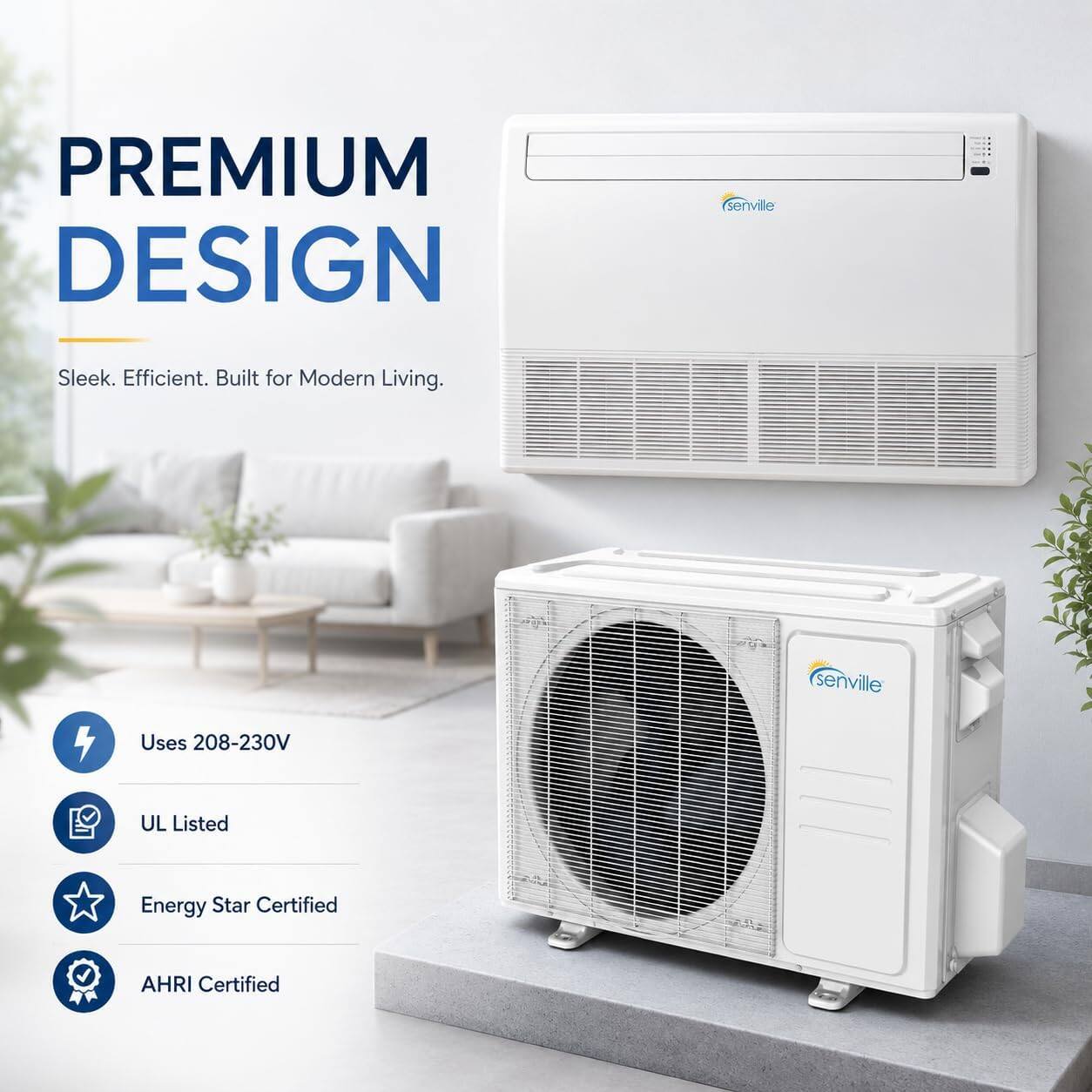 PREMIUM DESIGN  
Senvile  
Sleek. Efficient. Built for Modern Living.  
Uses 208-230V  
UL Listed  
Energy Star Certified  
AHRI Certified
