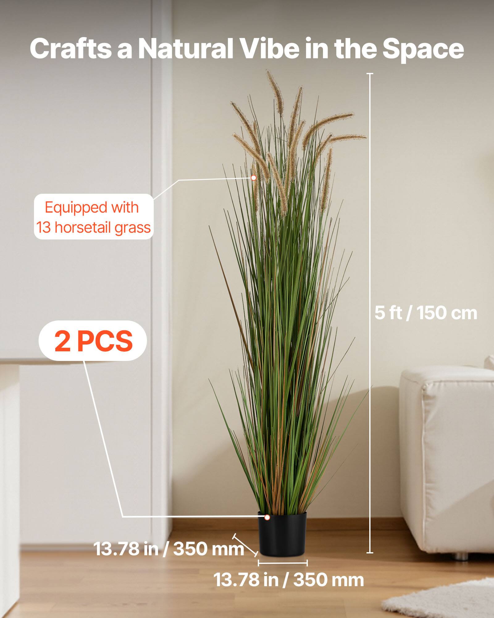 Crafts a Natural Vibe in the Space  
Equipped with 13 horsetail grass  
2 PCS  
5 ft / 150 cm  
13.78 in / 350 mm  
13.78 in / 350 mm