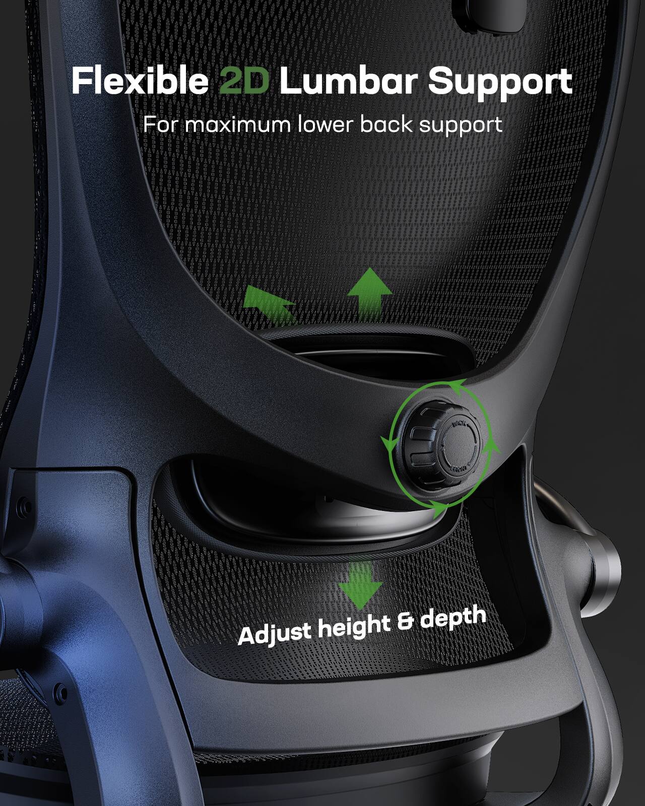 Flexible 2D Lumbar Support  
For maximum lower back support  

Adjust height & depth