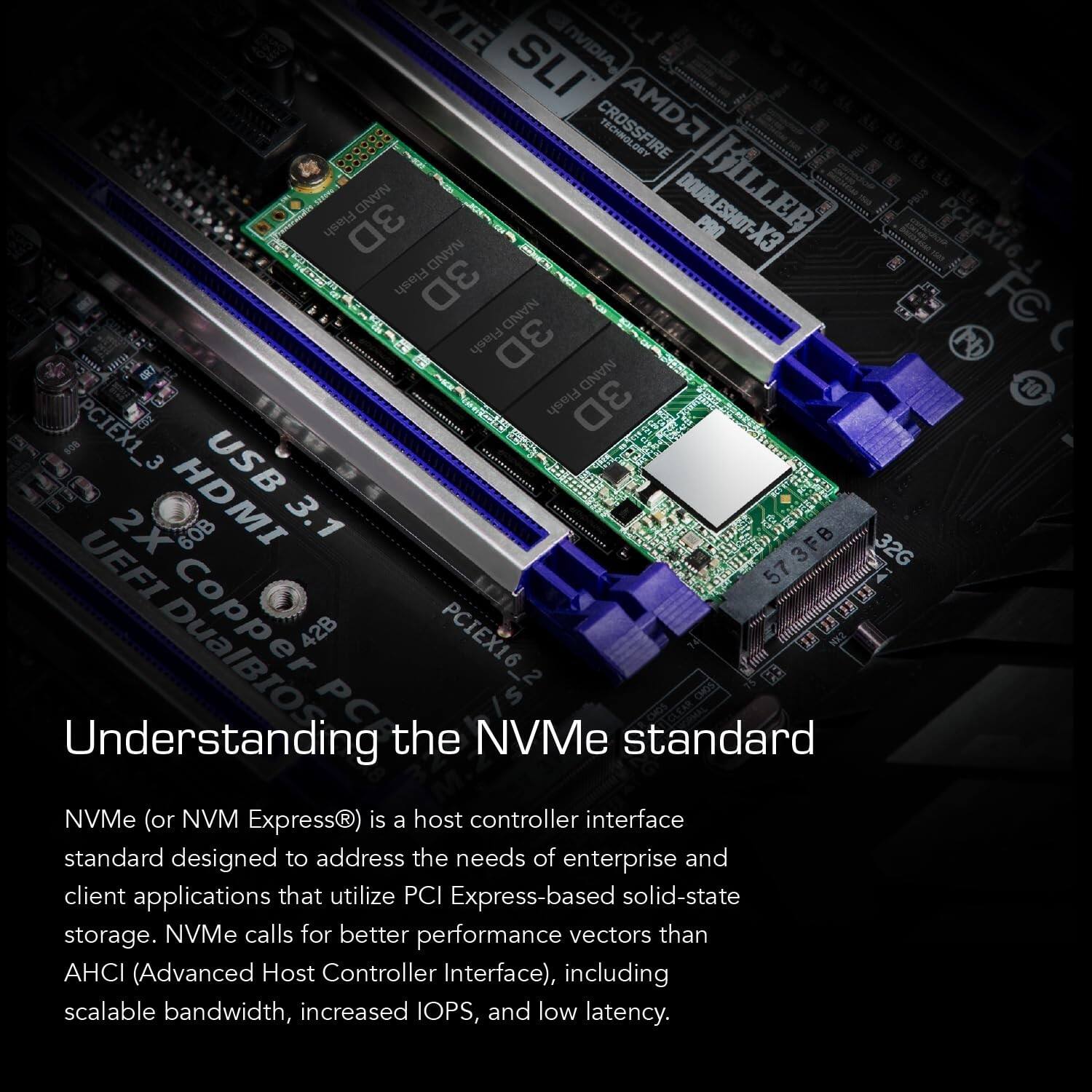 YTE ENVIDIA SLI AMD2 20009* CROSSFIRE Flash 3D NAND DOUBLESHOT- FILLER X3 E 1 PCIEX16_1 ONVN Flash 3D FC NAND Flash 3D NAND 10 Flash 3D PCIEX1_3 USB 2X HDMI OB 3.1 573FB 32G UEFI Copper 42B PCIEX16

Understanding PC the NVMe standard

NVMe (or NVM Express®) is a host controller interface standard designed to address the needs of enterprise and client applications that utilize PCI Express-based solid-state storage. NVMe calls for better performance vectors than AHCI (Advanced Host Controller Interface), including scalable bandwidth, increased IOPS, and low latency.
