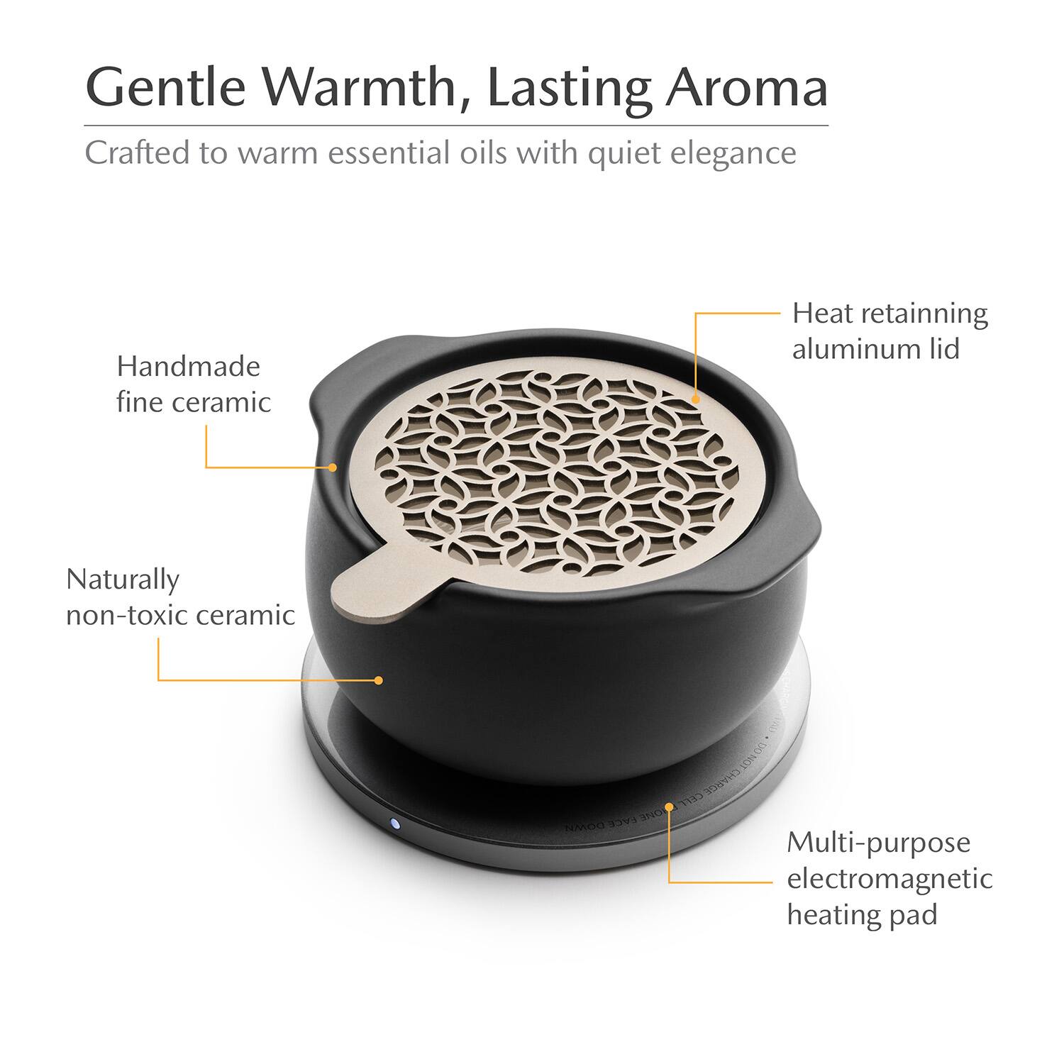Gentle Warmth, Lasting Aroma  
Crafted to warm essential oils with quiet elegance  

- Handmade fine ceramic  
- Naturally non-toxic ceramic  
- Heat retaining aluminum lid  
- Multi-purpose electromagnetic heating pad