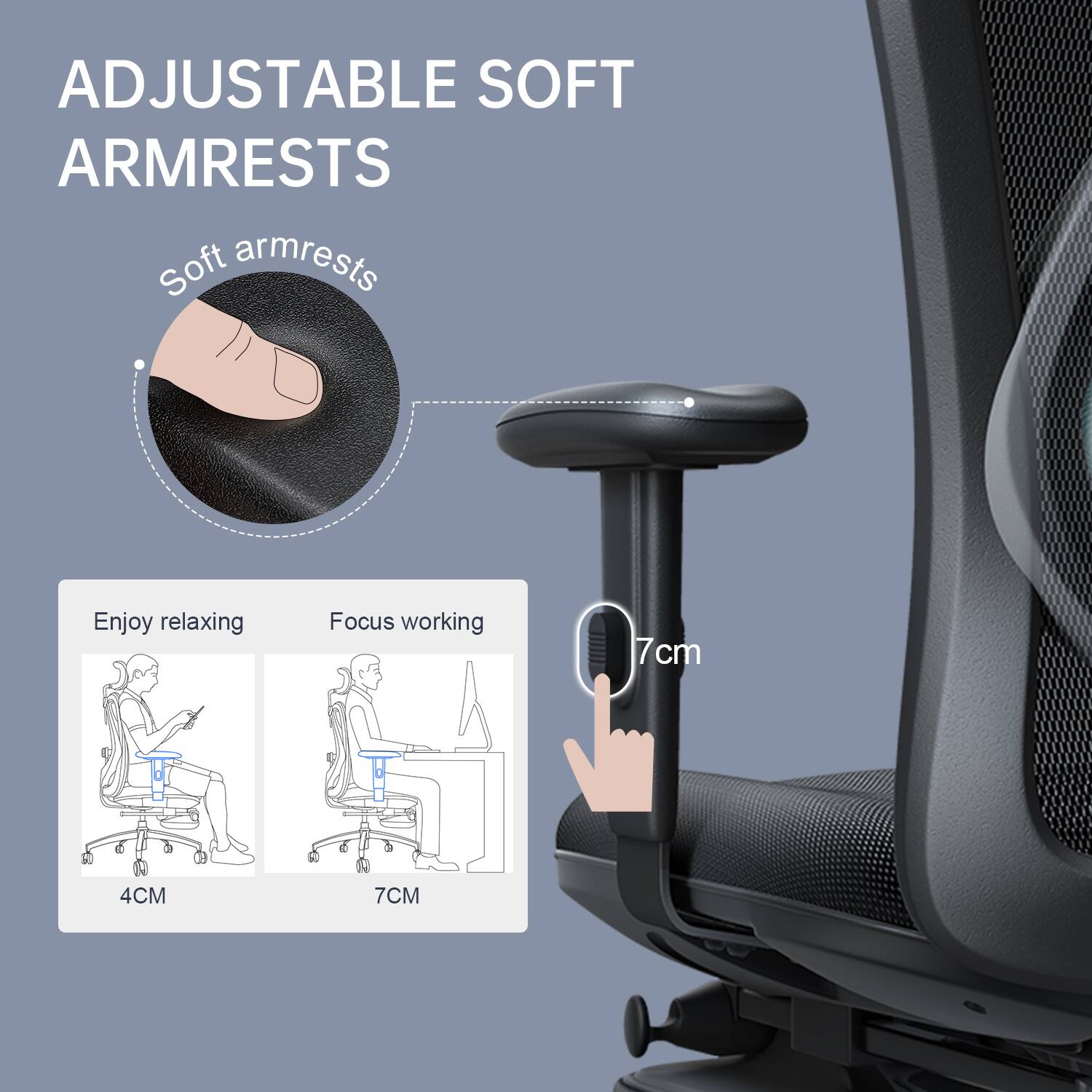ADJUSTABLE SOFT ARMRESTS

Soft armrests

Enjoy relaxing

Focus working

4CM

7CM