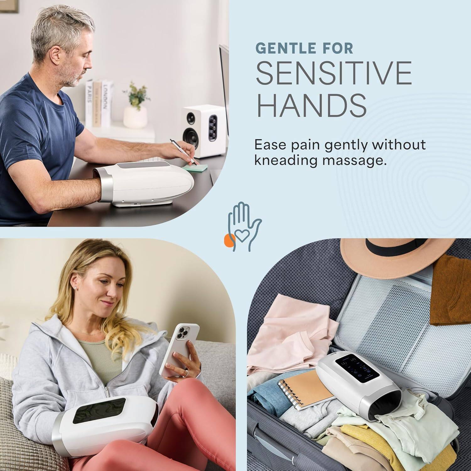 GENTLE FOR SENSITIVE HANDS  
Ease pain gently without kneading massage.