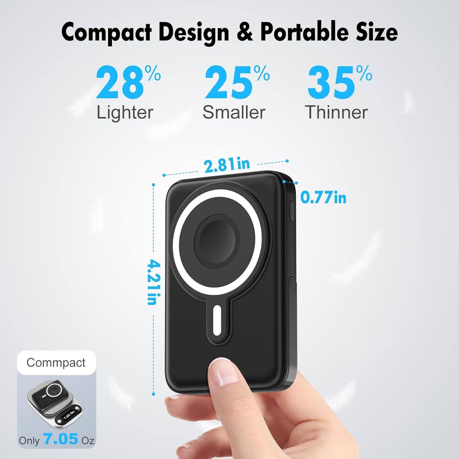 Compact Design & Portable Size

28% Lighter  
25% Smaller  
35% Thinner  

2.81 in  
0.77 in  
4.21 in  

Compact  
Only 7.05 Oz
