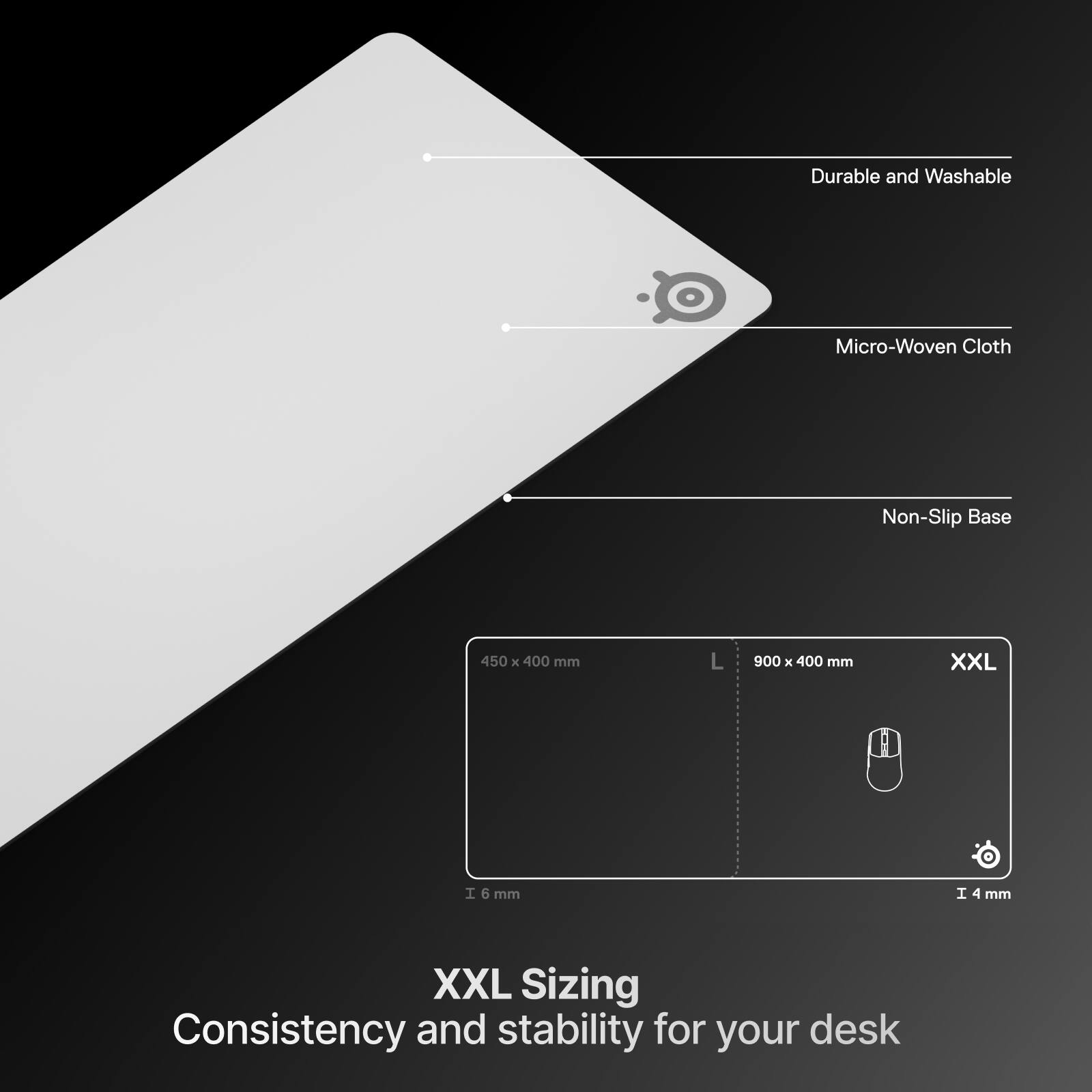 Durable and Washable Micro-Woven Cloth  
Non-Slip Base  
450 x 400 mm  
900 x 400 mm  
XXL  
6 mm  
4 mm  
XXL Sizing  
Consistency and stability for your desk