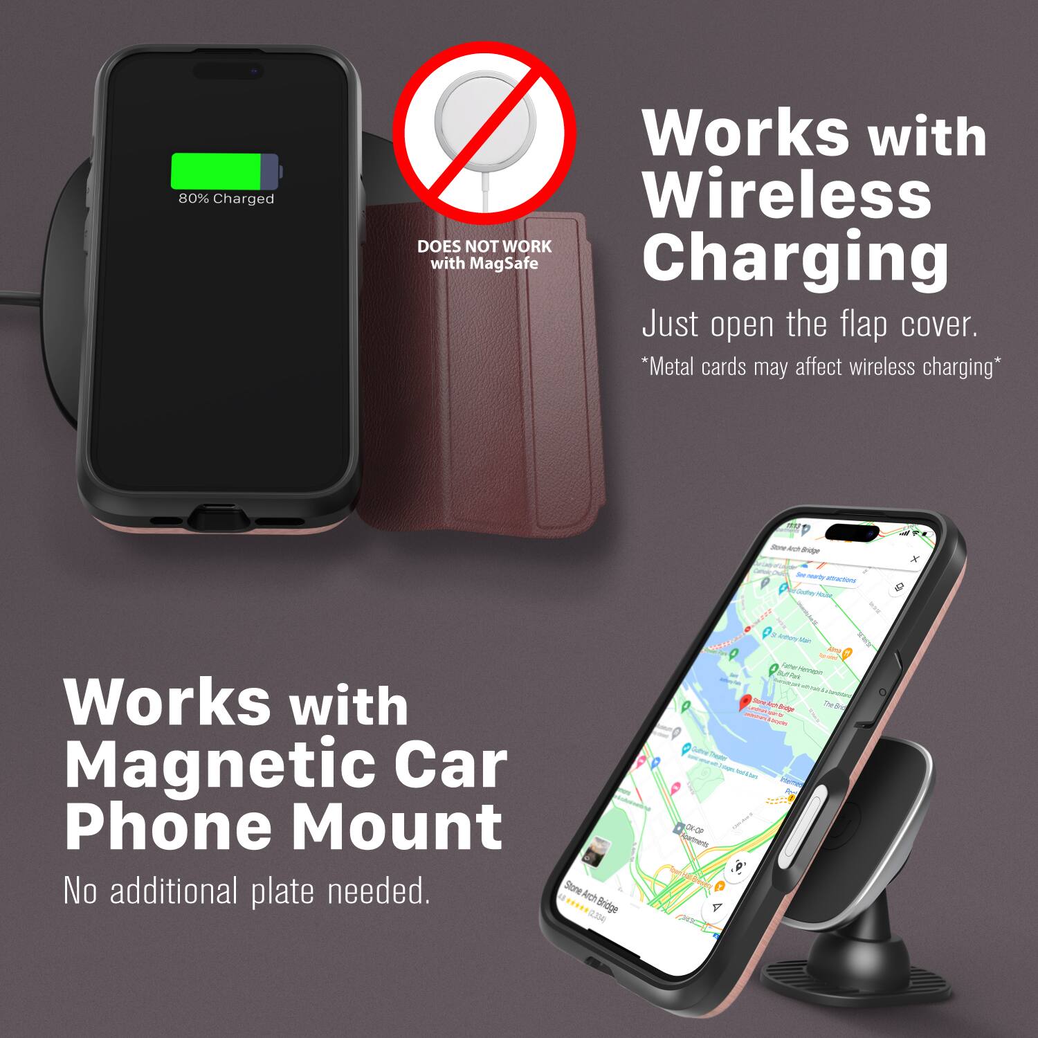 80% Charged Works with Wireless Charging DOES NOT WORK with MagSafe Charging Just open the flap cover. *Metal cards may affect wireless charging* Works with Magnetic Car Phone Mount No additional plate needed.