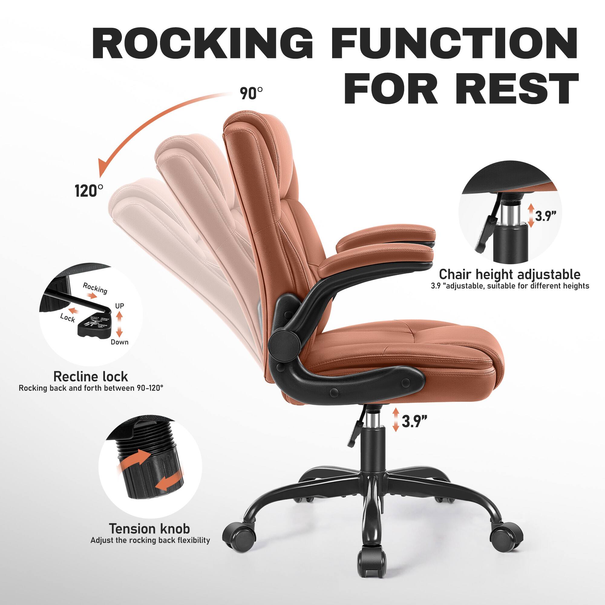 ROCKING FUNCTION FOR REST

90°

120°

3.9" Rocking

UP Lock

Down

Recline lock

Rocking back and forth between 90-120°

3.9" Tension knob

Adjust the rocking back flexibility

Chair height adjustable

3.9" adjustable, suitable for different heights
