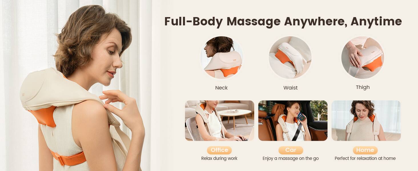Full-Body Massage Anywhere, Anytime

Neck  
Waist  
Thigh  

Office  
Relax during work  

Car  
Enjoy a massage on the go  

Home  
Perfect for relaxation at home