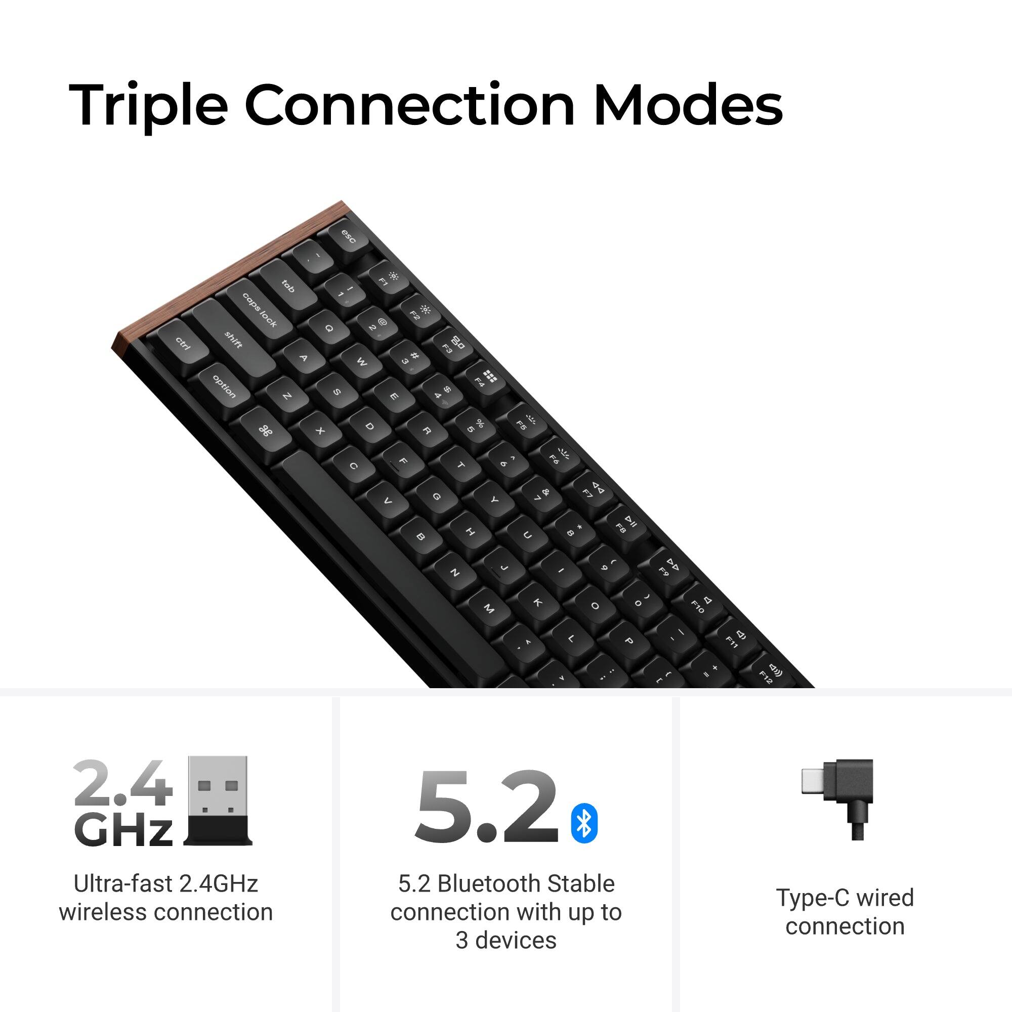 Triple Connection Modes

1. 2.4 GHz Ultra-fast 2.4GHz wireless connection
2. 5.2 5.2 Bluetooth Stable connection with up to 3 devices
3. Type-C wired connection