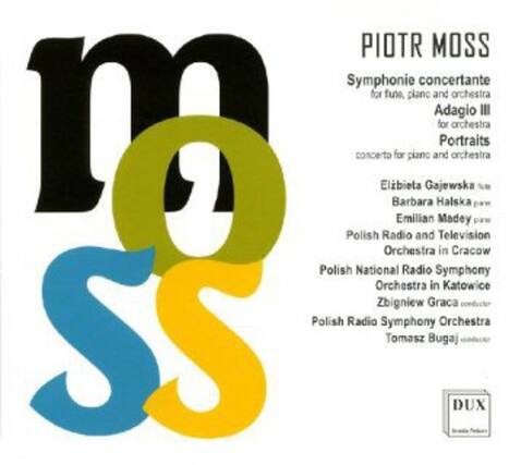 PIOTR MOSS
Symphonie concertante for flute, piano and orchestra
Adagio III for orchestra
Portraits concerto for piano and orchestra
Eliżbietta Gajewska, piano
Barbara Halska, piano
Barbara Emilian, piano
Halska Madey, piano
Polish Radio and Television Orchestra in Cracow
Polish National Radio Symphony Orchestra in Katowice
Zbigniew Graca, conductor
Polish Radio Symphony Orchestra
Tomasz Bugaj, conductor
DUX