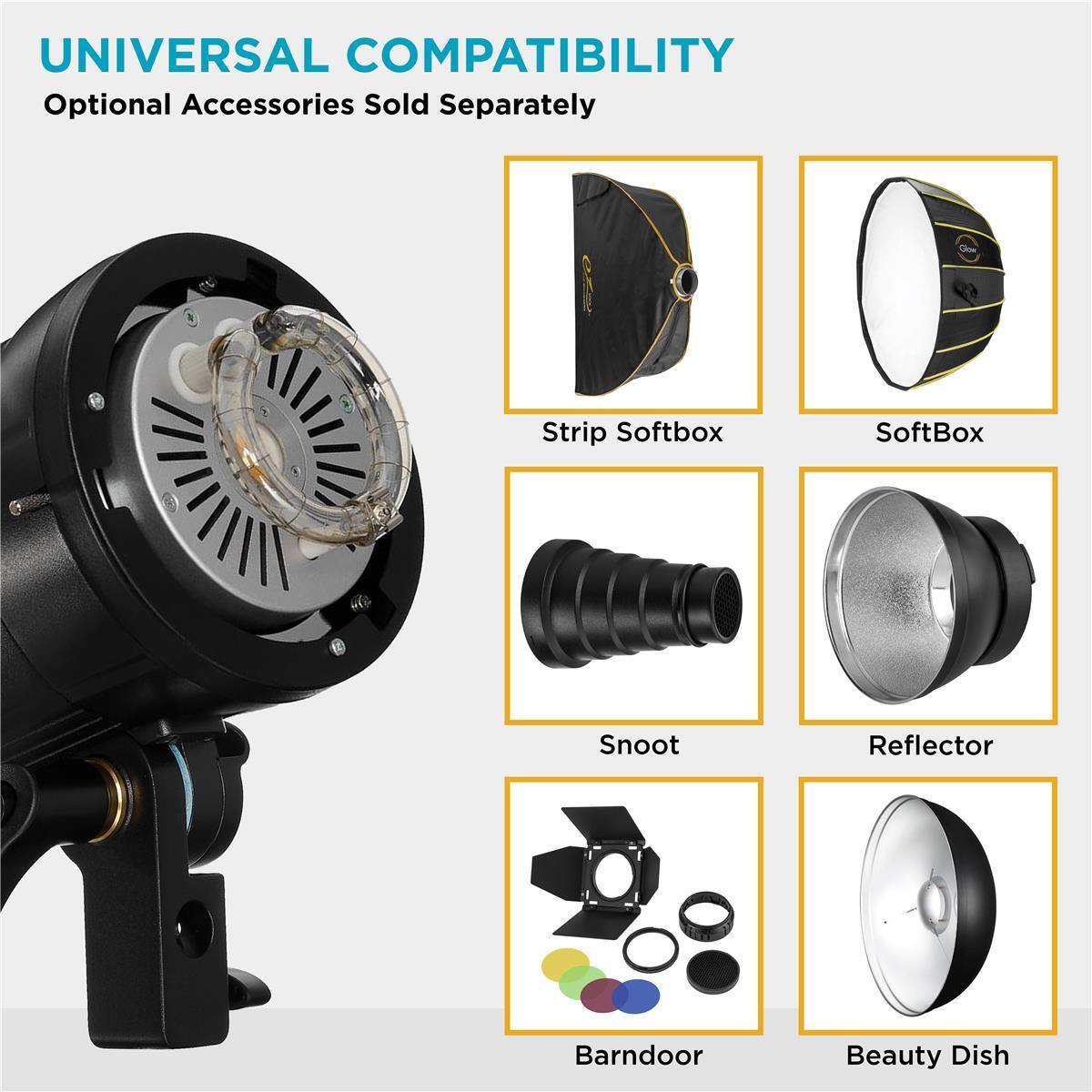 UNIVERSAL COMPATIBILITY  
Optional Accessories Sold Separately  
Strip Softbox  
SoftBox  
Snoot  
Reflector  
BarnDoor  
Beauty Dish