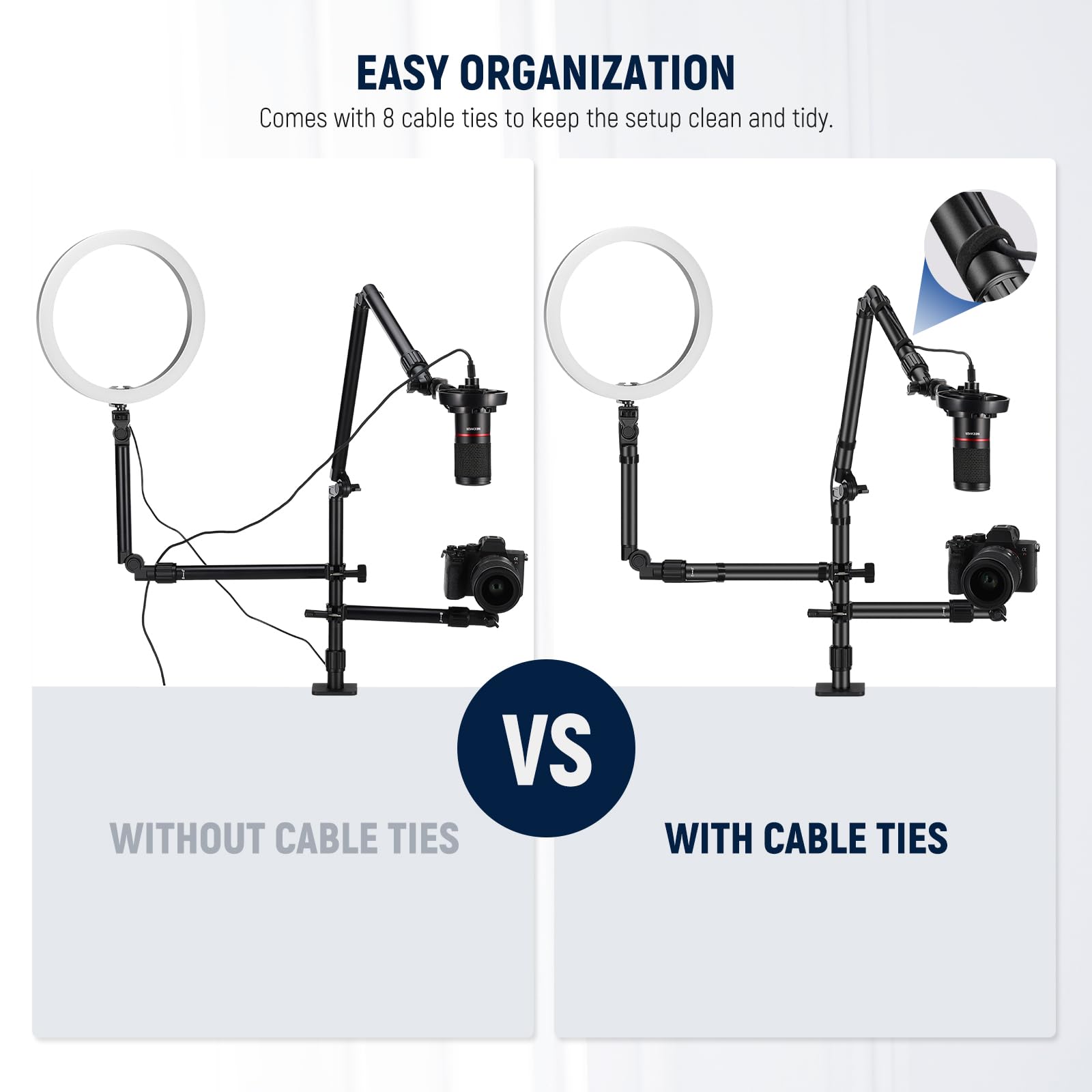 EASY ORGANIZATION  
Comes with 8 cable ties to keep the setup clean and tidy.  

WITHOUT CABLE TIES  
VS  
WITH CABLE TIES