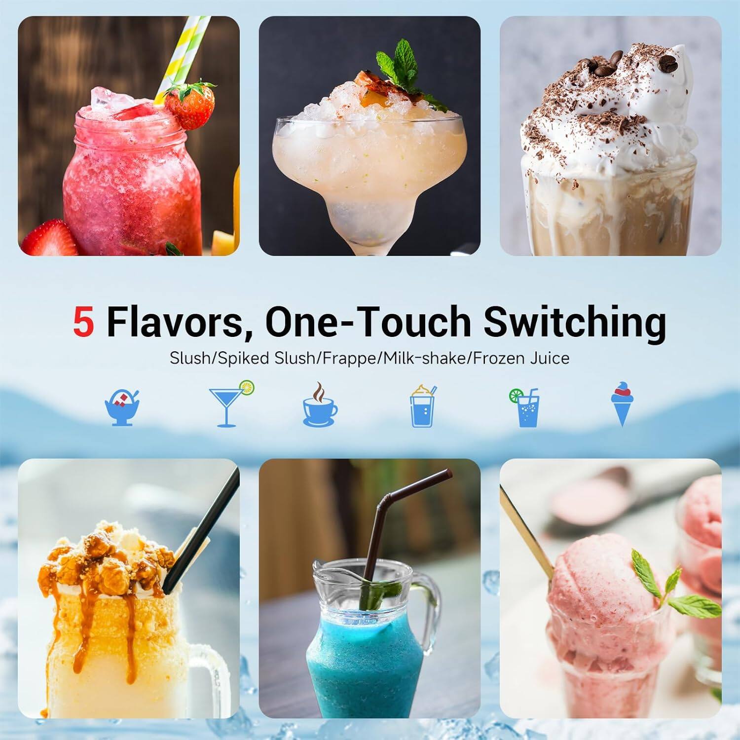 5 Flavors, One-Touch Switching

Slush/Spike Slush/Frappe/Milk-shake/Frozen Juice