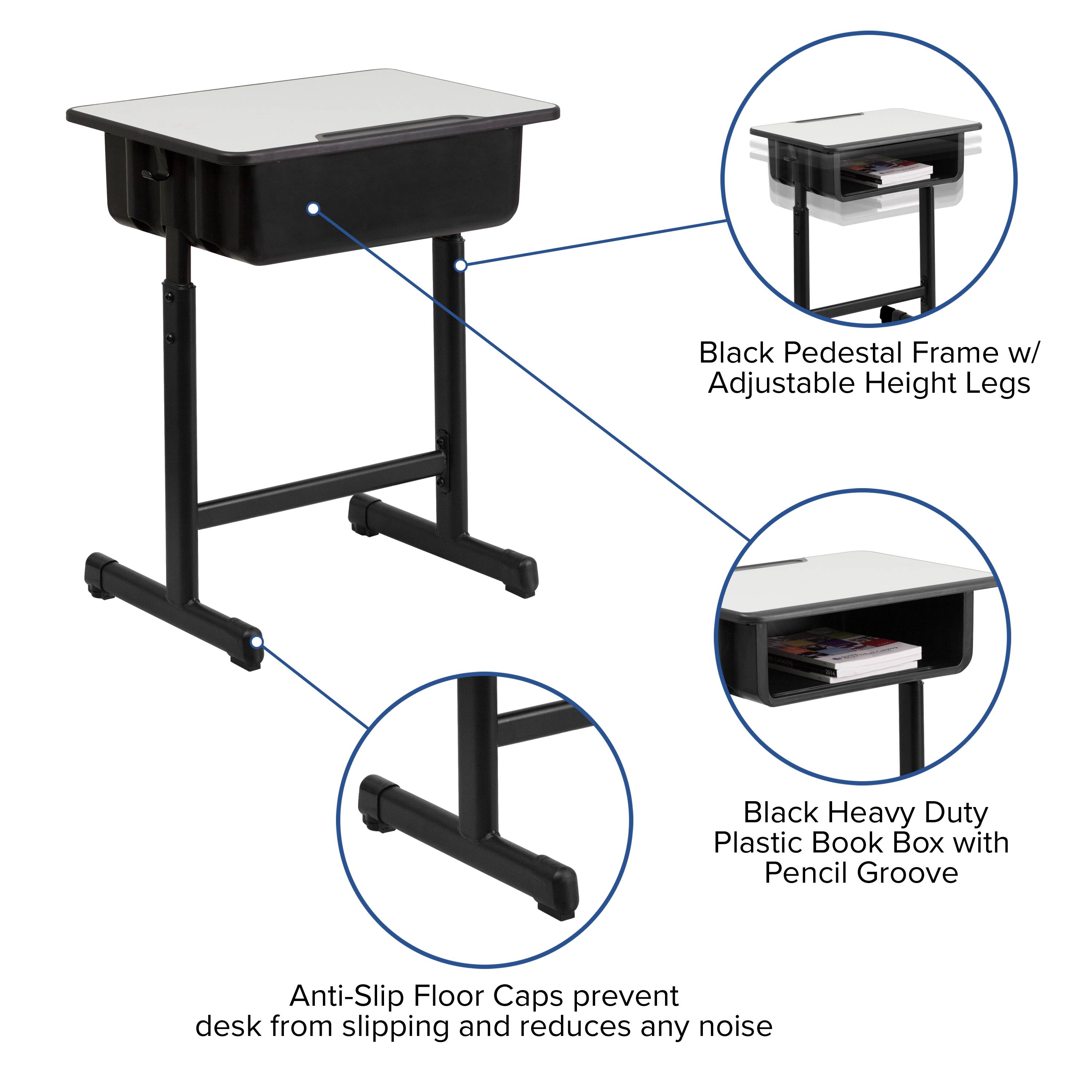 Black Pedestal Frame w/ Adjustable Height Legs  
Black Heavy Duty Plastic Book Box with Pencil Groove  
Anti-Slip Floor Caps prevent desk from slipping and reduces any noise