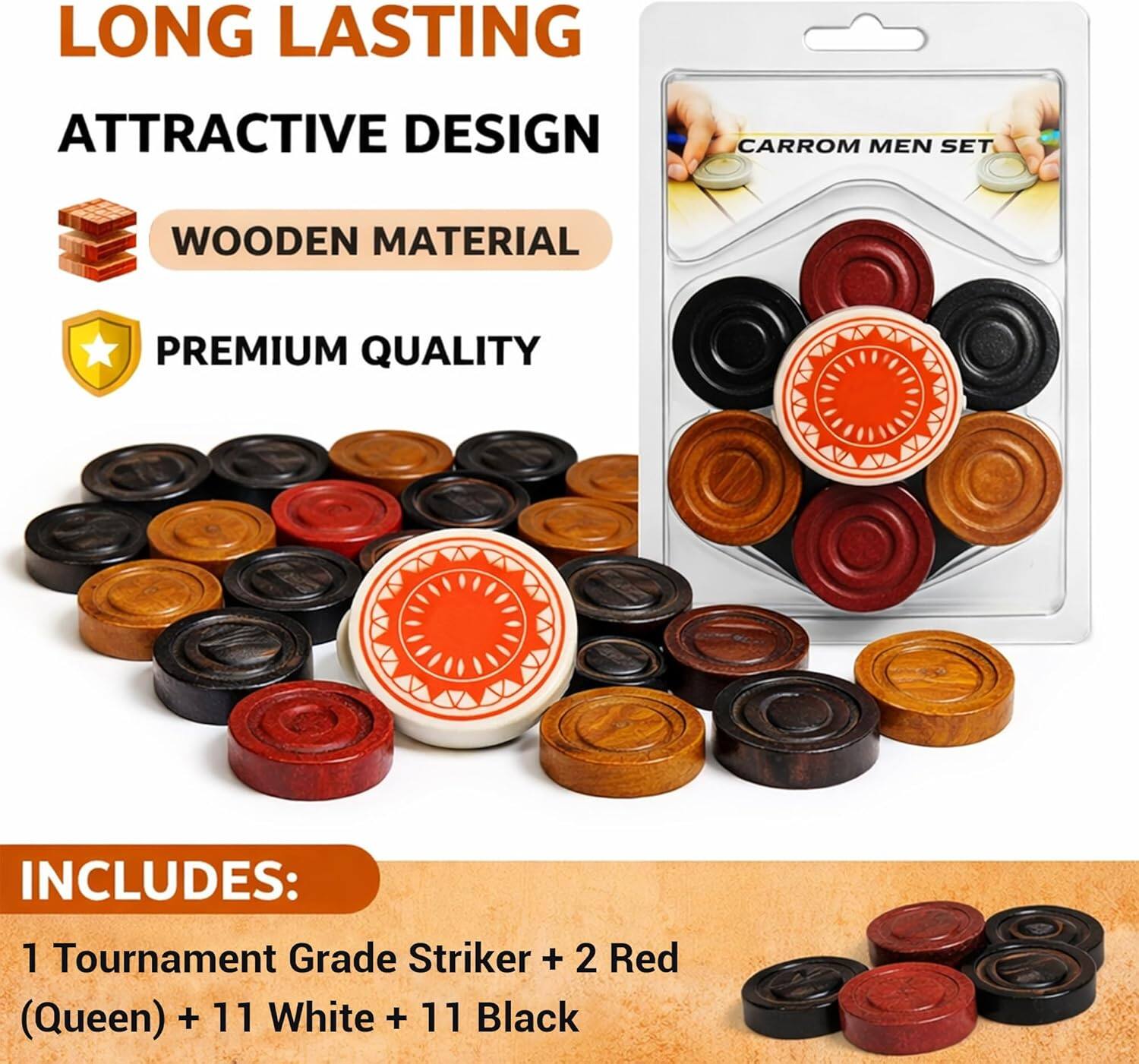 LONG LASTING  
ATTRACTIVE DESIGN  
WOODEN MATERIAL  
PREMIUM QUALITY  

INCLUDES:  
1 Tournament Grade Striker + 2 Red (Queen) + 11 White + 11 Black