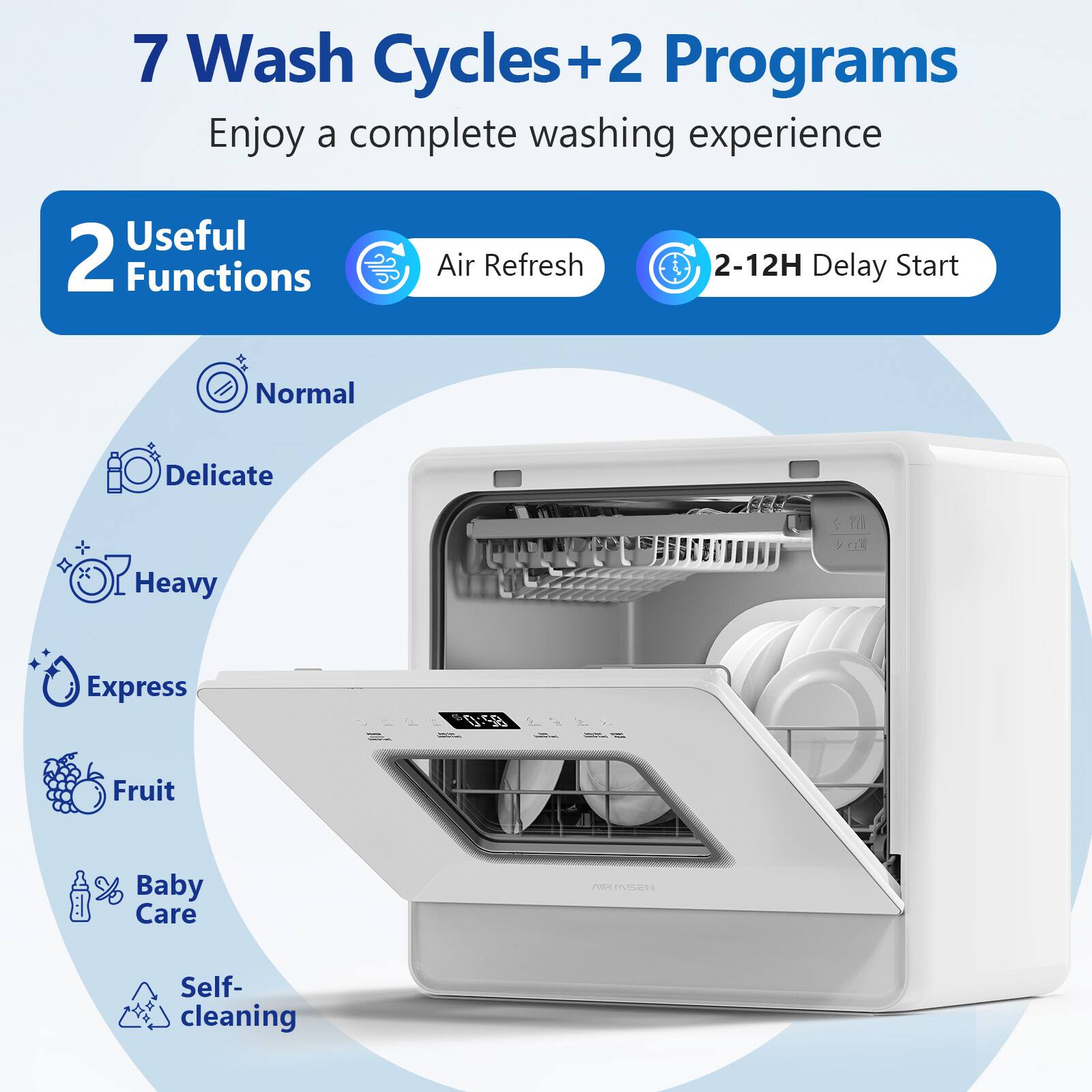 7 Wash Cycles+2 Programs
Enjoy a complete washing experience
Useful 2 Functions
Air Refresh
2-12H Delay Start
Normal
Delicate
Heavy
Express
Fruit
Baby Care
Self-cleaning