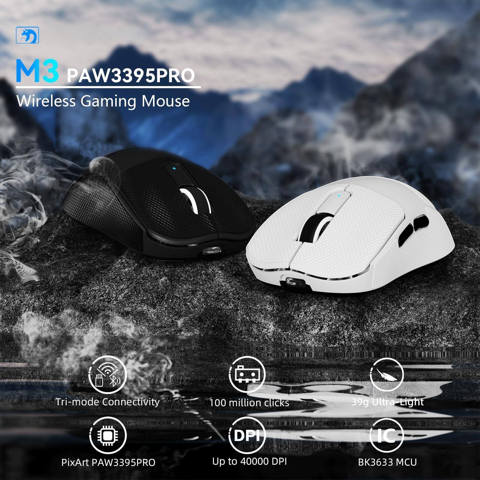 M3 PAW3395PRO  
Wireless Gaming Mouse  

- Tri-mode Connectivity  
- 100 million clicks  
- 39g Ultra Light  
- PixArt PAW3395PRO  
- Up to 40000 DPI  
- BK3633 MCU